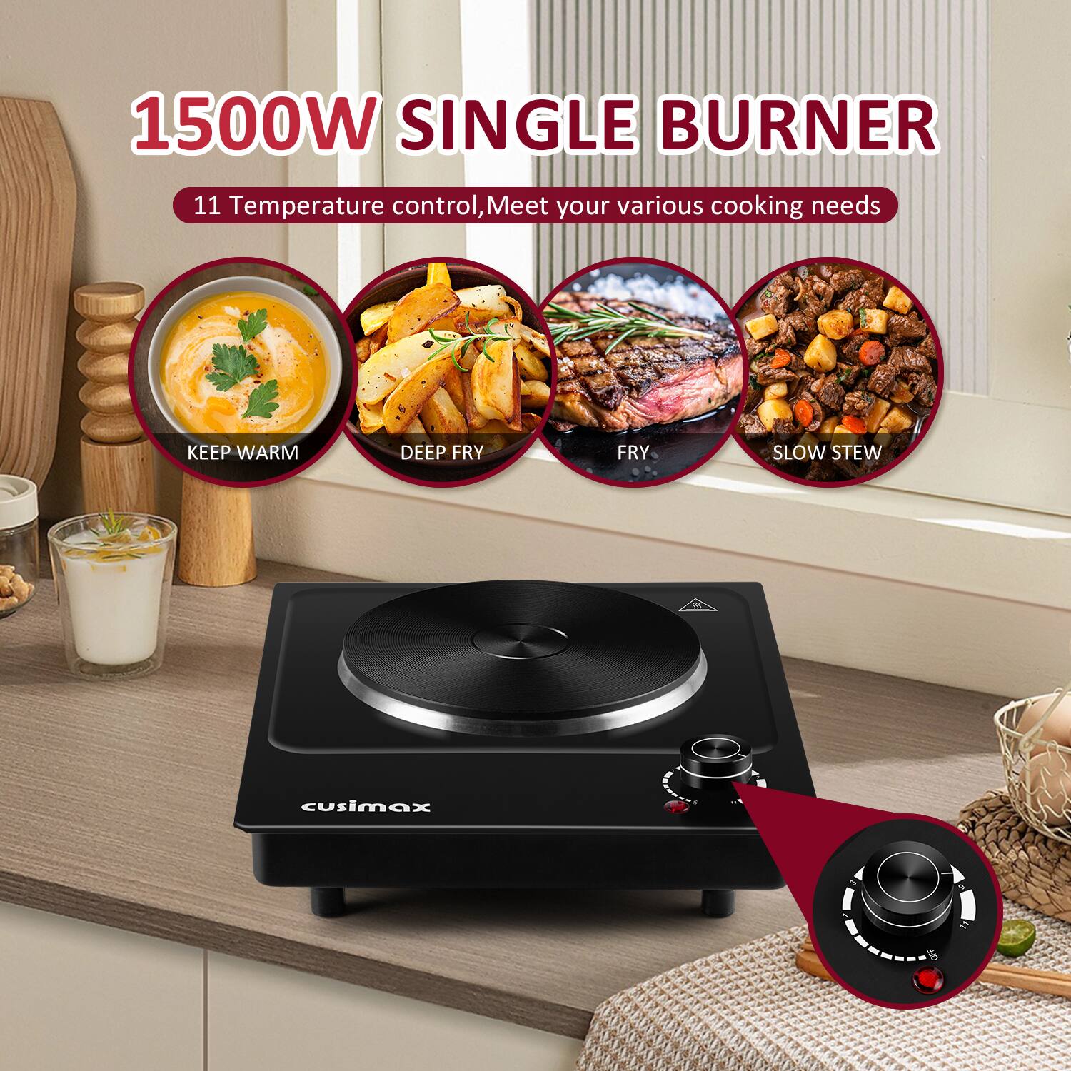 1500W SINGLE BURNER

11 Temperature control, Meet your various cooking needs

- KEEP WARM
- DEEP FRY
- FRY
- SLOW STEW

cusimax