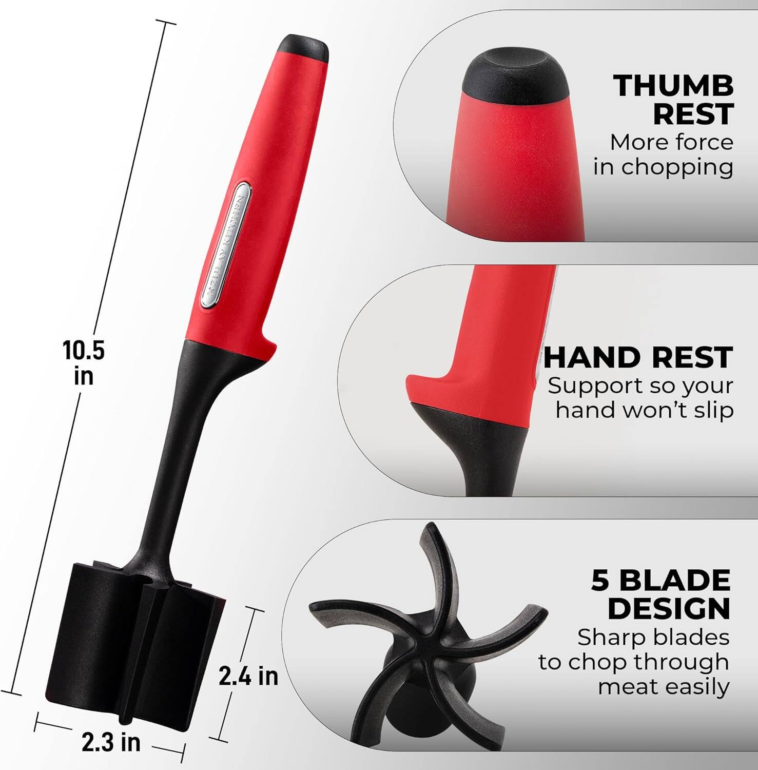 NETPERTETAY

- THUMB REST
  - More force in chopping

- HAND REST
  - Support so your hand won't slip

- 5 BLADE DESIGN
  - Sharp blades to chop through meat easily

- 10.5 in
- 2.4 in
- 2.3 in