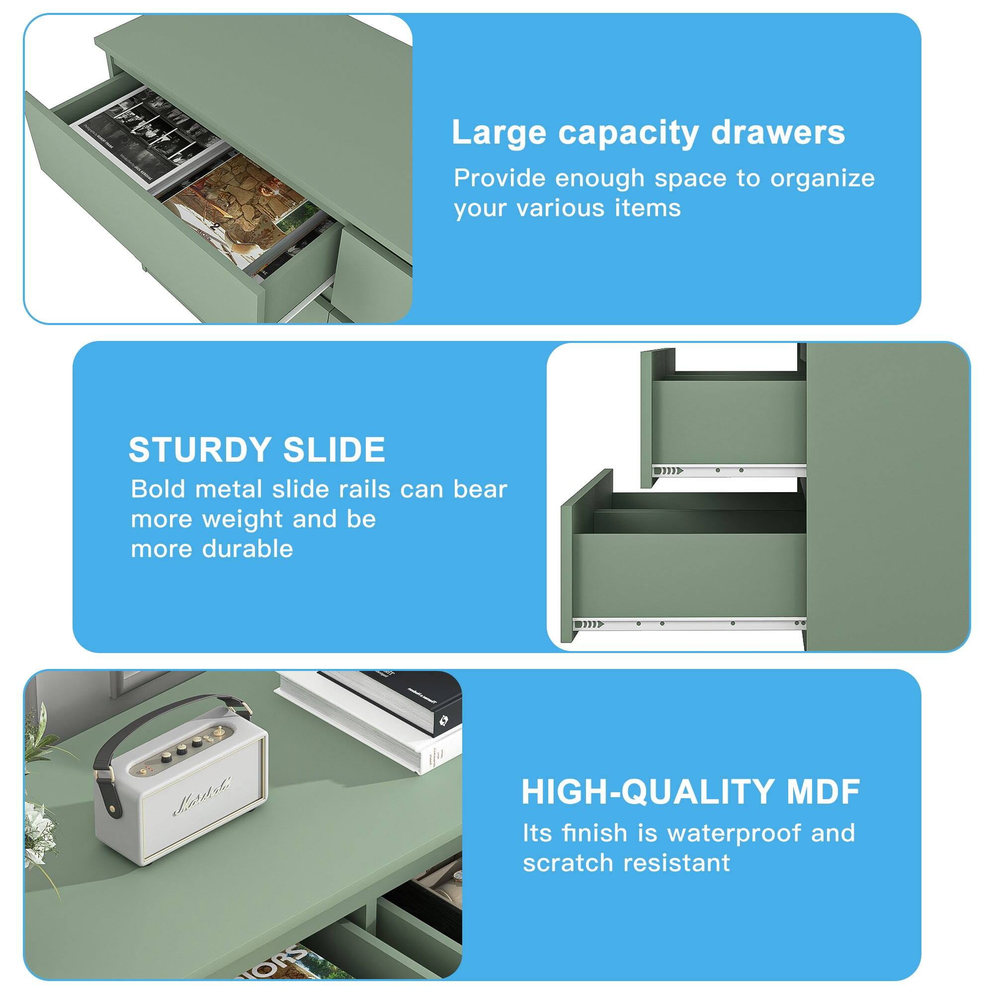 Large capacity drawers  
Provide enough space to organize your various items  

STURDY SLIDE  
Bold metal slide rails can bear more weight and be more durable  

HIGH-QUALITY MDF  
Its finish is waterproof and scratch resistant