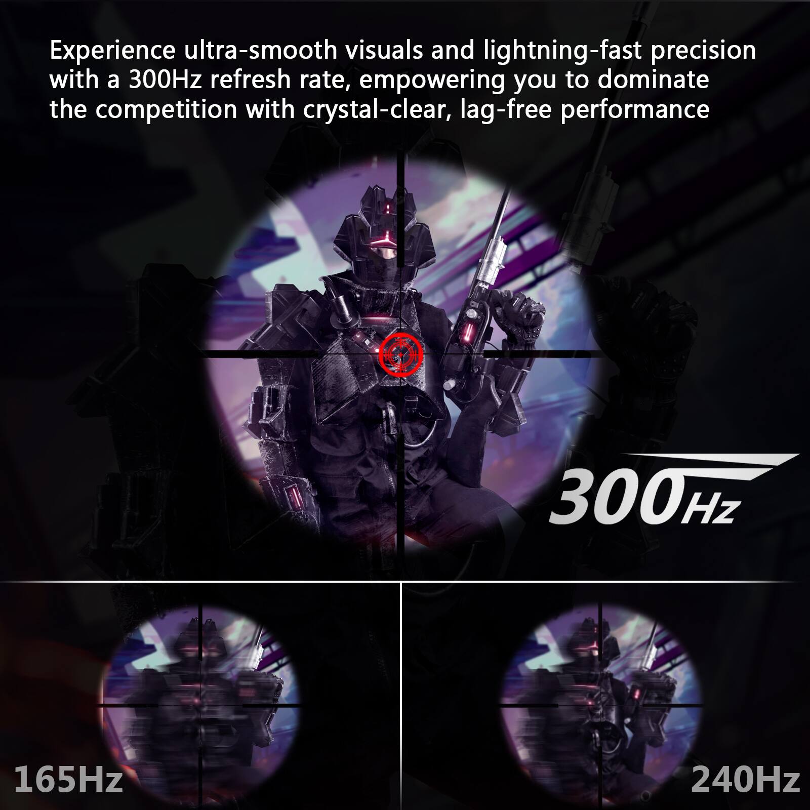 Experience ultra-smooth visuals and lightning-fast precision with a 300Hz refresh rate, empowering you to dominate the competition with crystal-clear, lag-free performance 300Hz, 165Hz, 240Hz.