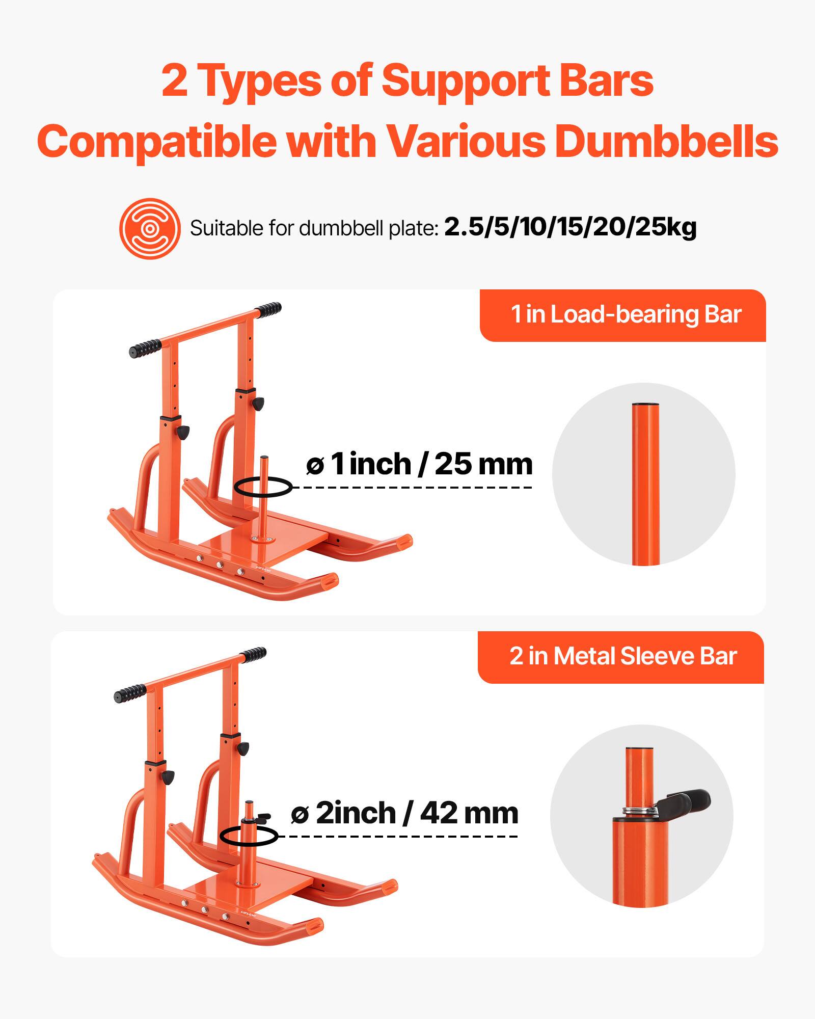 2 Types of Support Bars Compatible with Various Dumbbells Suitable for dumbbell plate: 2.5/5/10/15/20/25kg 1 in Load-bearing Bar 1 inch/25 mm 2 in Metal Sleeve Bar 2inch / 42 mm