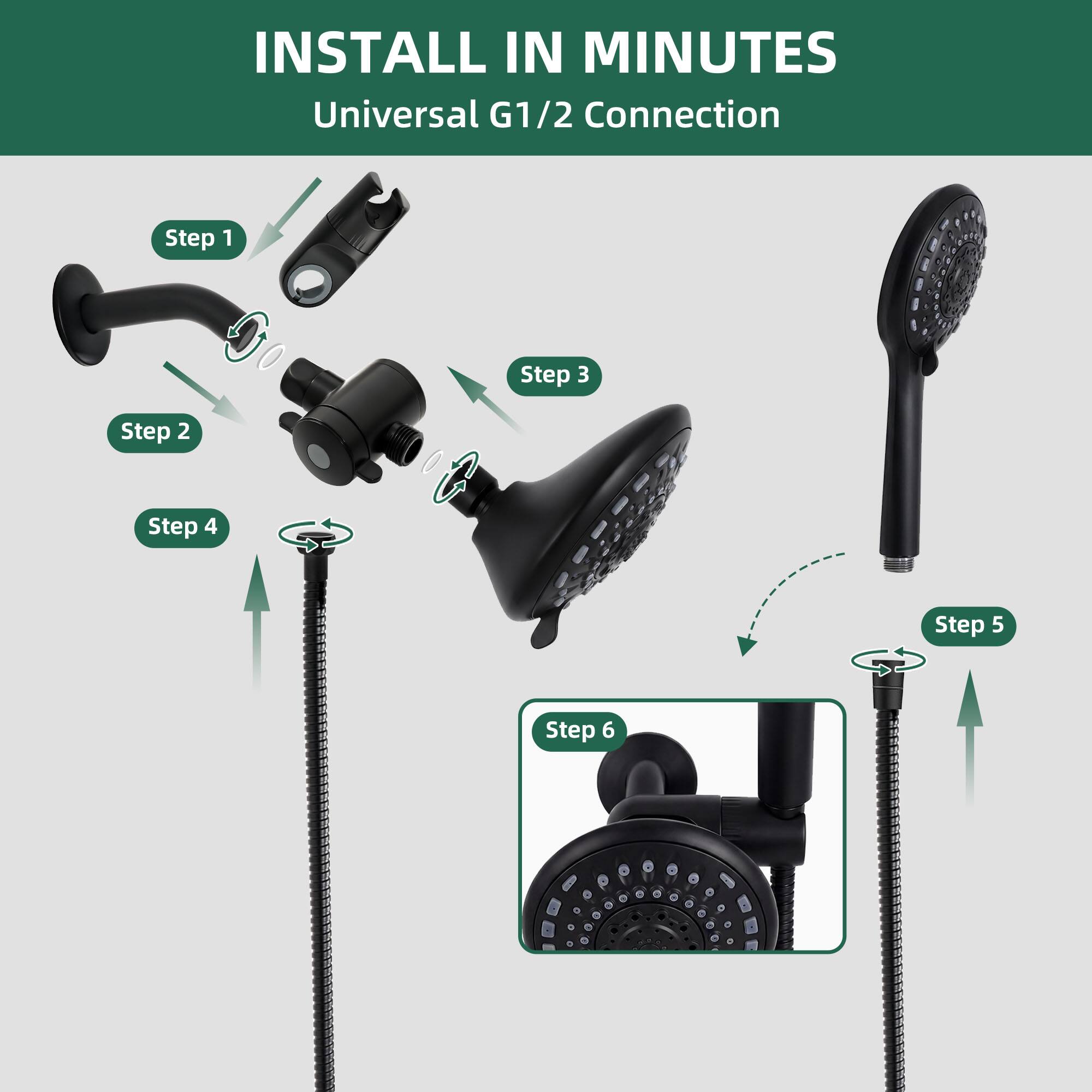 INSTALL IN MINUTES  
Universal G1/2 Connection  
Step 1  
Step 2  
Step 3  
Step 4  
Step 5  
Step 6