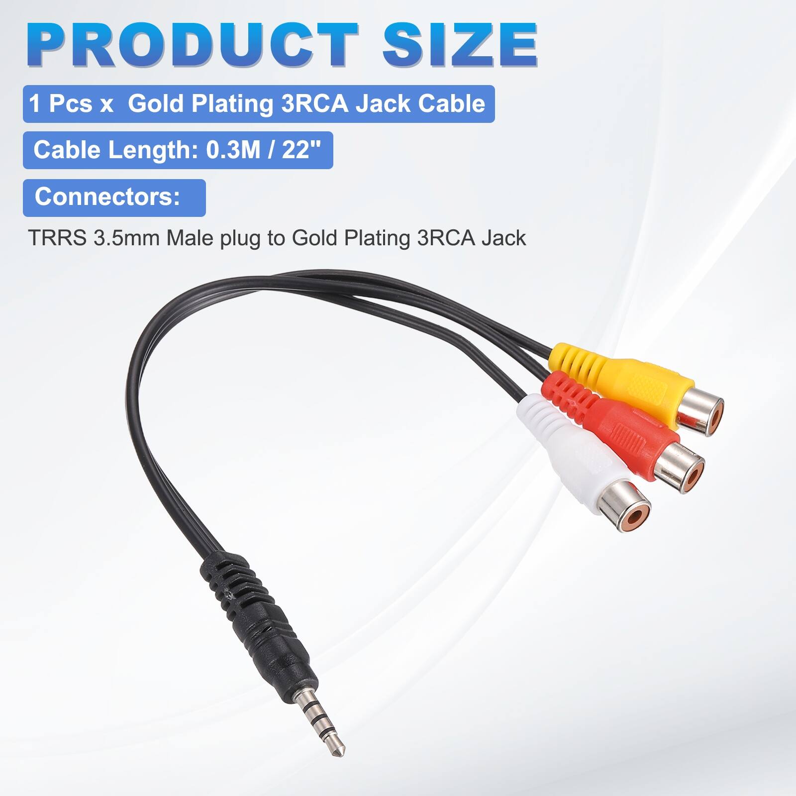 PRODUCT SIZE

1 Pcs x Gold Plating 3RCA Jack Cable

Cable Length: 0.3M / 22"

Connectors:

TRRS 3.5mm Male plug to Gold Plating 3RCA Jack