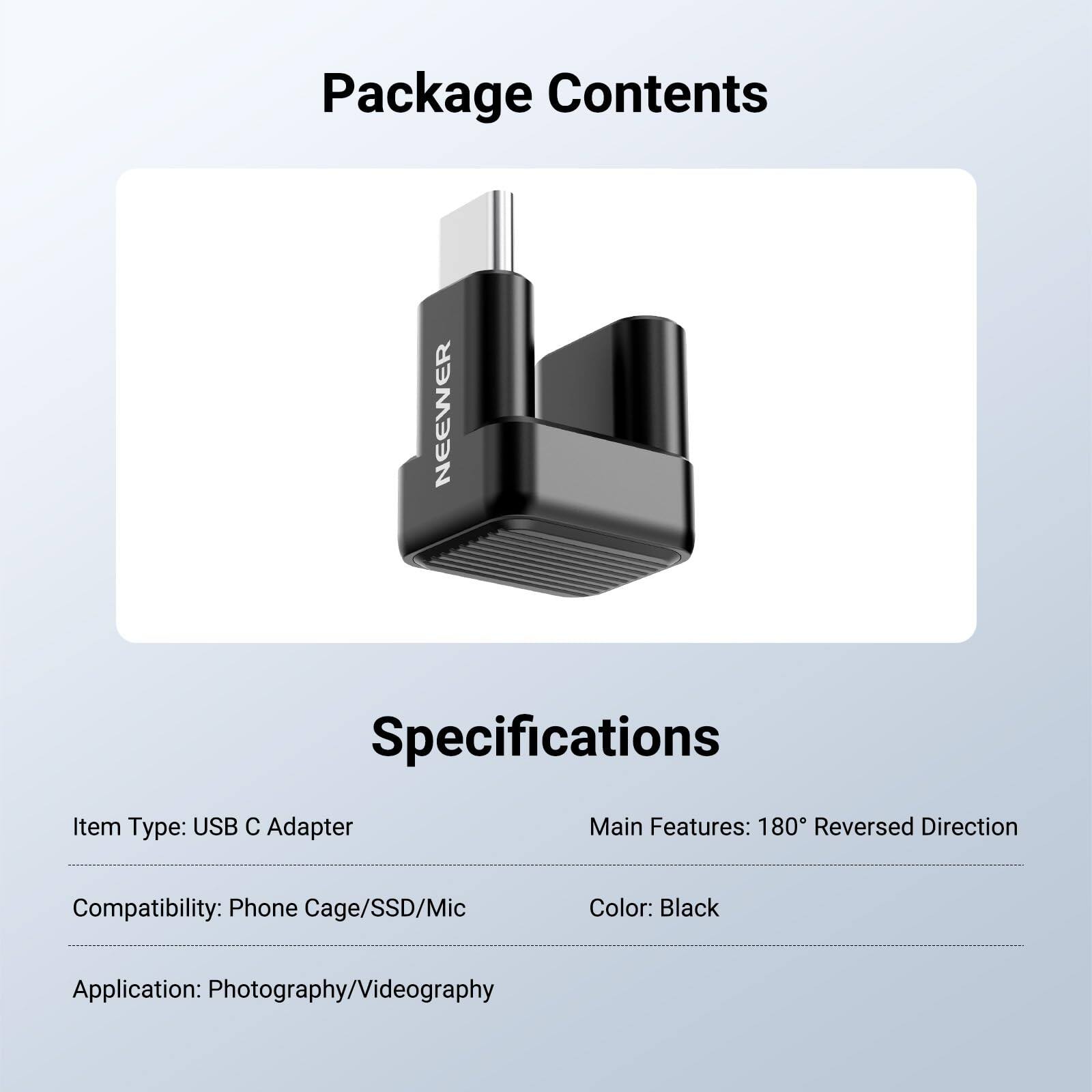 Package Contents

Specifications

Item Type: USB C Adapter

Main Features: 180° Reversed Direction

Compatibility: Phone Cage/SSD/Mic

Color: Black

Application: Photography/Videography
