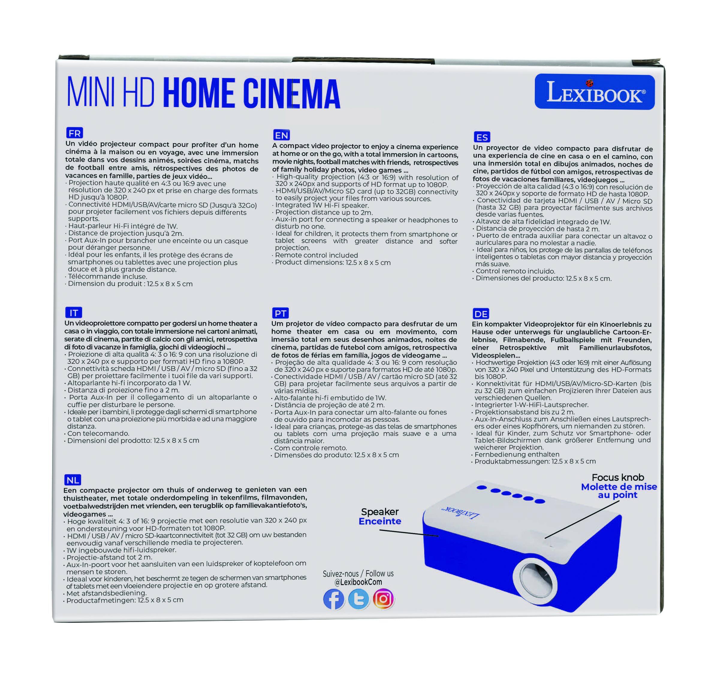 **MINI HD HOME CINEMA**

**LEXIBOOK**

**FR**  
Un projecteur compact pour profiter d'un home cinéma à la maison ou en voyage, avec une immersion totale dans les cartoons, les séries, les films, les matchs de football, les photos de vacances en famille, les parties de jeux vidéo...  
- Projection haute qualité en 43" 16:9 avec une résolution de 320 x 240 px et un support de formats HD jusqu'à 1080p.  
- Connectivité HDMI/USB/AV/micro SD (jusqu'à 32 GB).  
- Port Aux-in pour brancher une enceinte ou un casque.  
- Haut-parleur Hi-Fi intégré de 1 W.  
- Projection facile depuis des smartphones ou tablettes avec une projection plus douce et à une plus grande distance.  
- Dimension du produit : 12.5 x 8.5 x 5 cm.

**IT**  
Un videoproietore compatto per godere di un home theater a casa in viaggio, con totale immersione nei cartoon, nelle serie, nei film, nei match di football