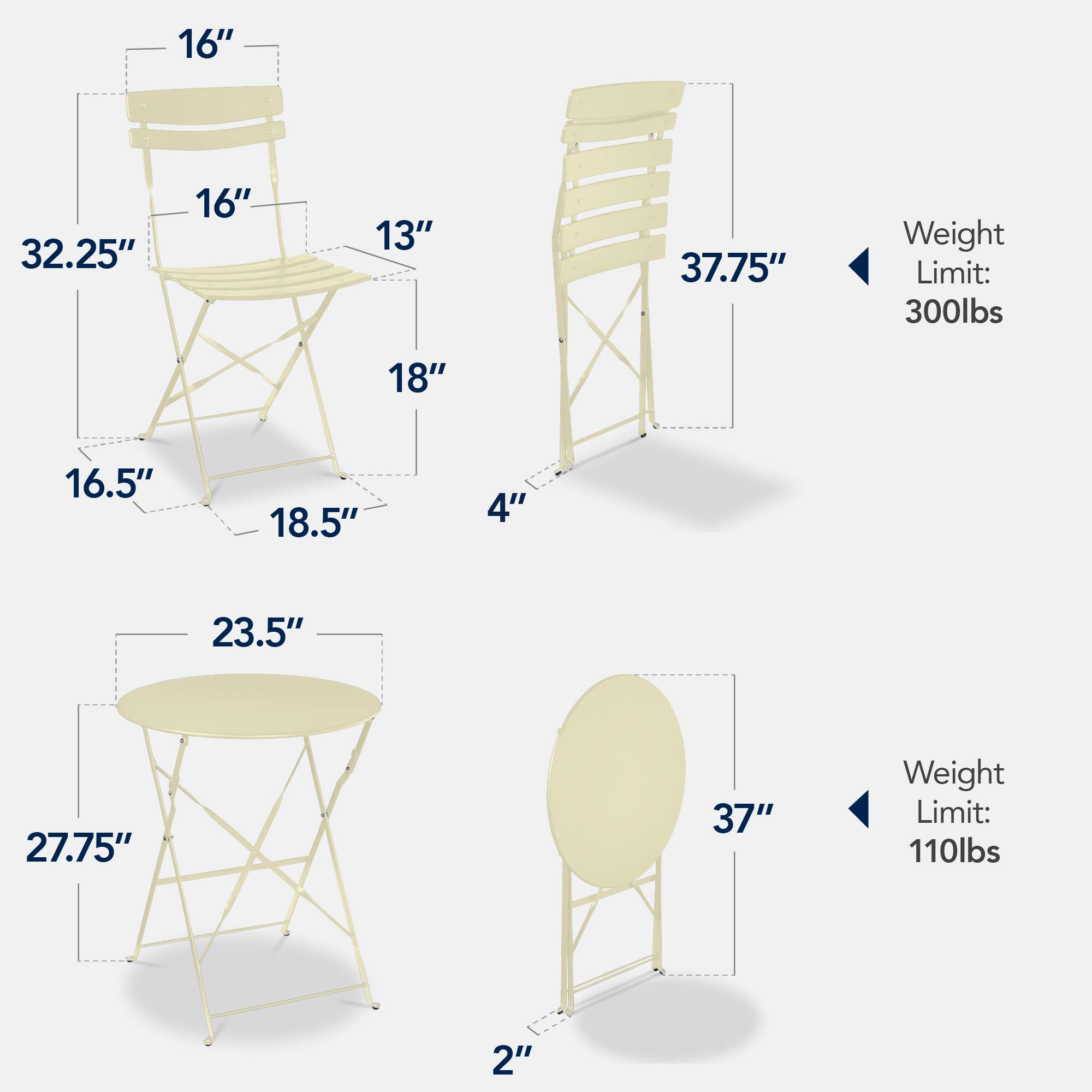 - Chair 1:
  - Height: 32.25"
  - Seat Height: 16"
  - Seat Depth: 16"
  - Back Height: 13"
  - Width: 18"
  - Depth: 16.5"
  - Leg Width: 18.5"
  - Leg Height: 4"
  - Weight Limit: 300lbs

- Chair 2:
  - Height: 37.75"
  - Weight Limit: 300lbs

- Table 1:
  - Diameter: 23.5"
  - Height: 27.75"
  - Leg Height: 2"
  - Weight Limit: 110lbs

- Table 2:
  - Diameter: 37"
