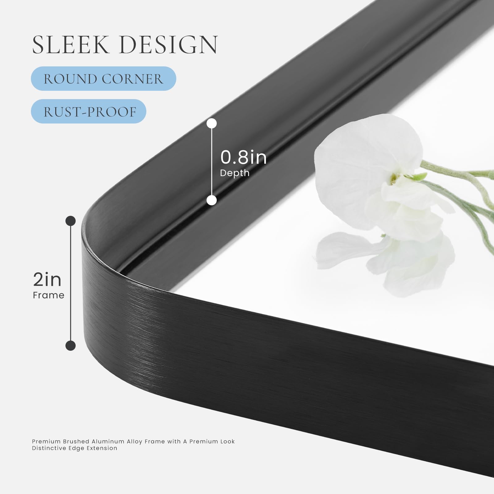 SLEEK DESIGN  
ROUND CORNER  
RUST-PROOF  

0.8in Depth  
2in Frame  

Premium Brushed Aluminum Alloy Frame with a Premium Look  
Distinctive Edge Extension