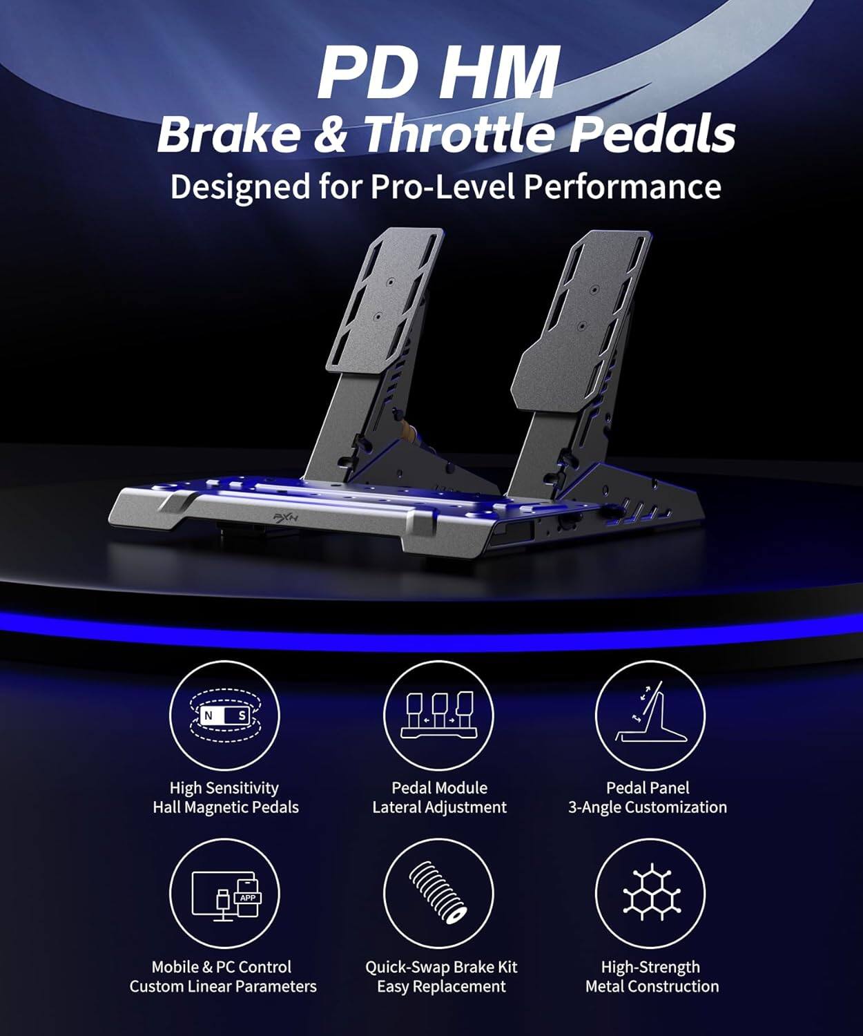 PD HM Brake & Throttle Pedals  
Designed for Pro-Level Performance  

- High Sensitivity Hall Magnetic Pedals  
- Pedal Module Lateral Adjustment  
- Pedal Panel 3-Angle Customization  
- Mobile & PC Control Custom Linear Parameters  
- Quick-Swap Brake Kit Easy Replacement  
- High-Strength Metal Construction