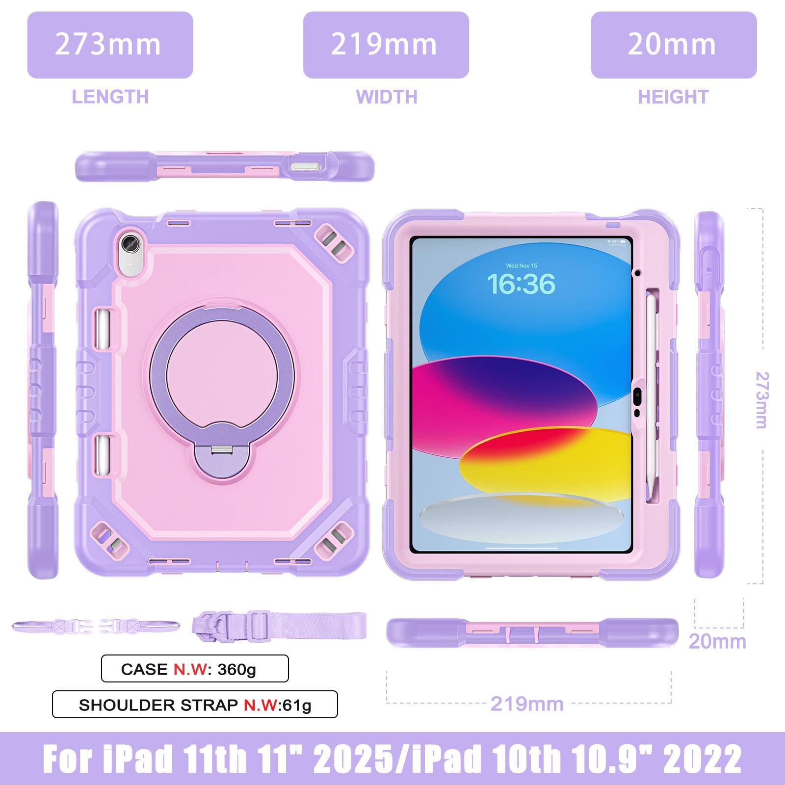 273mm 219mm 20mm  
LENGTH WIDTH HEIGHT  
W neo - 16:36  
273mm CASE N.W: 360g  
20mm SHOULDER STRAP N.W: 61g  
219mm  
For iPad 11th 11" 2025 / iPad 10th 10.9" 2022
