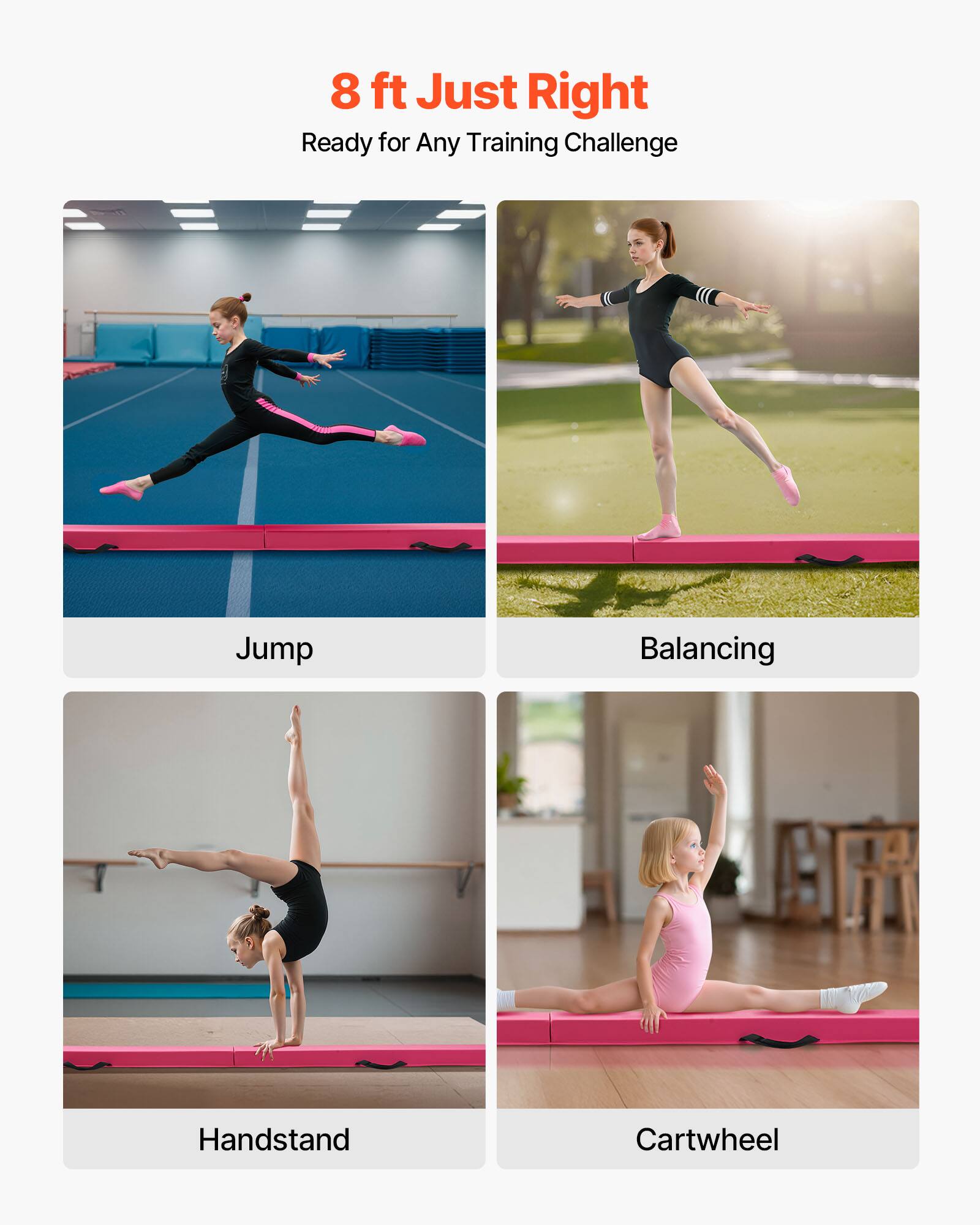 8 ft Just Right  
Ready for Any Training Challenge  

Jump  
Balancing  
Handstand  
Cartwheel