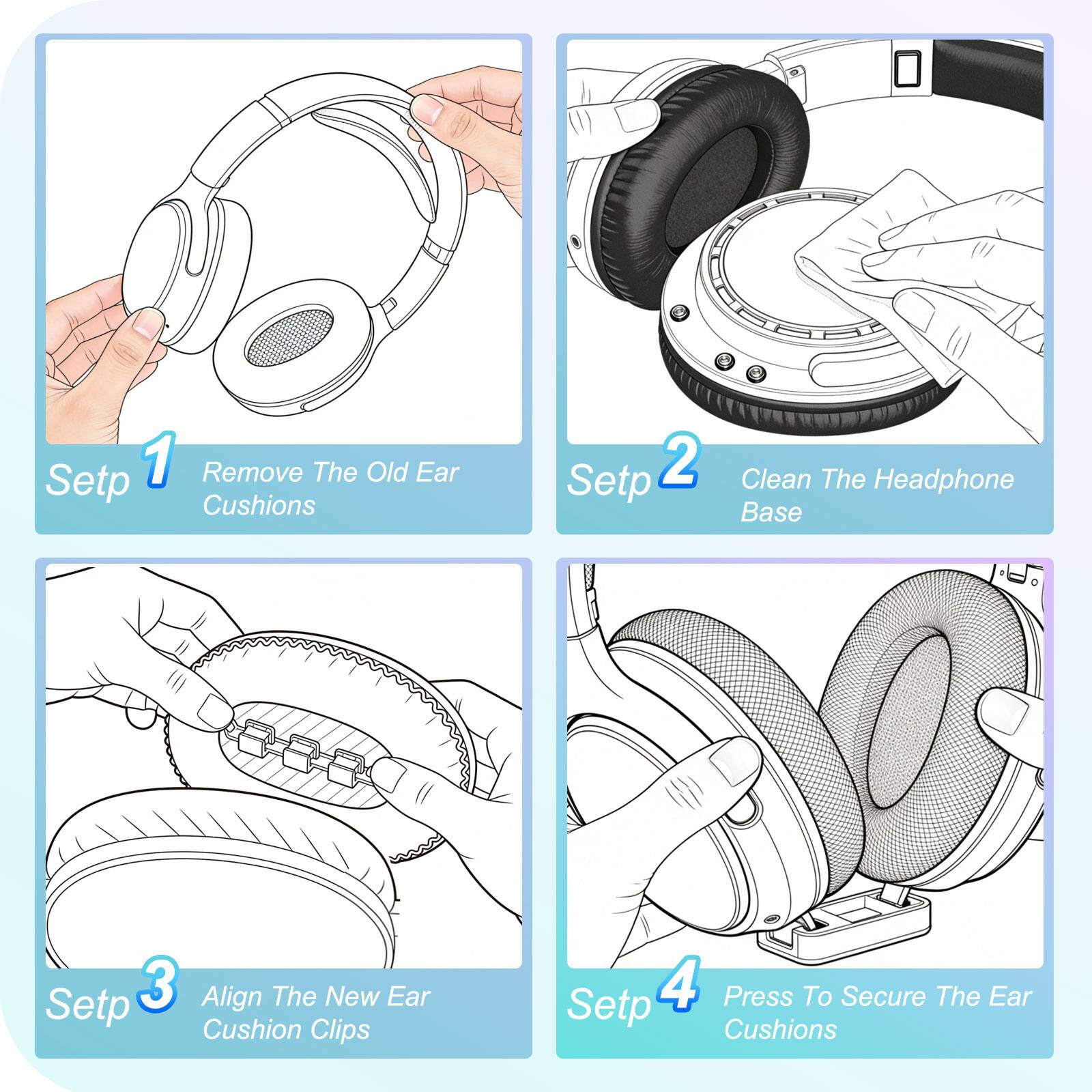 Step 1: Remove The Old Ear Cushions  
Step 2: Clean The Headphone Base  
Step 3: Align The New Ear Cushion Clips  
Step 4: Press To Secure The Ear Cushions
