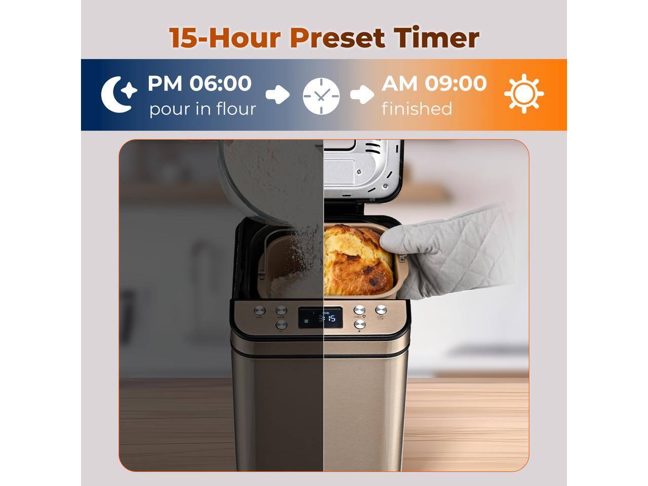 15-Hour Preset Timer

PM 06:00 pour in flour

AM 09:00 finished