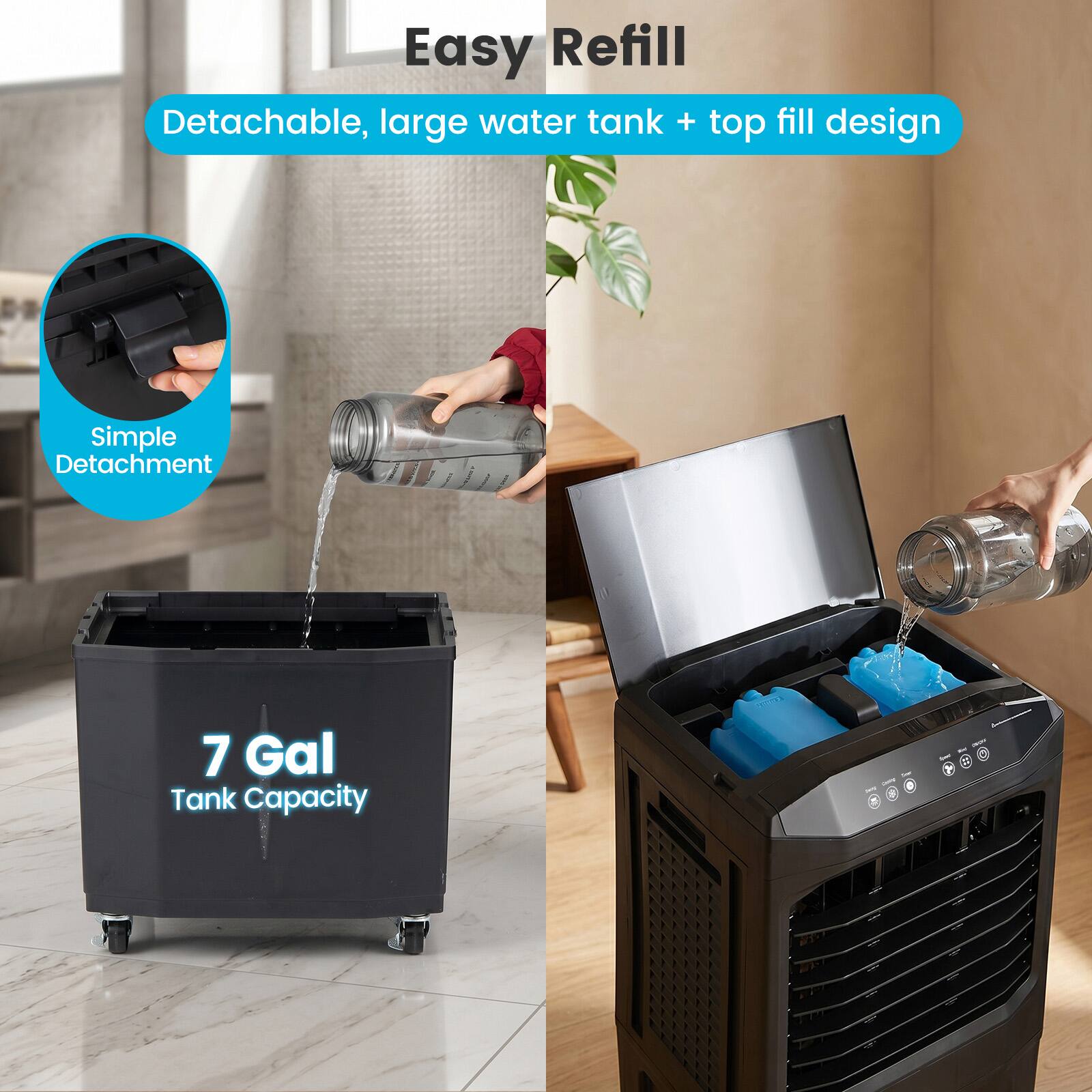 Easy Refill  
Detachable, large water tank + top fill design  
Simple Detachment  
7 Gal Tank Capacity