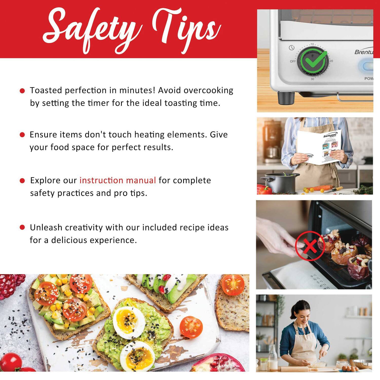 Safety Tips

- Toasted perfection in minutes! Avoid overcooking by setting the timer for the ideal toasting time.
- Ensure items don't touch heating elements. Give your food space for perfect results.
- Explore our instruction manual for complete safety practices and pro tips.
- Unleash creativity with our included recipe ideas for a delicious experience.