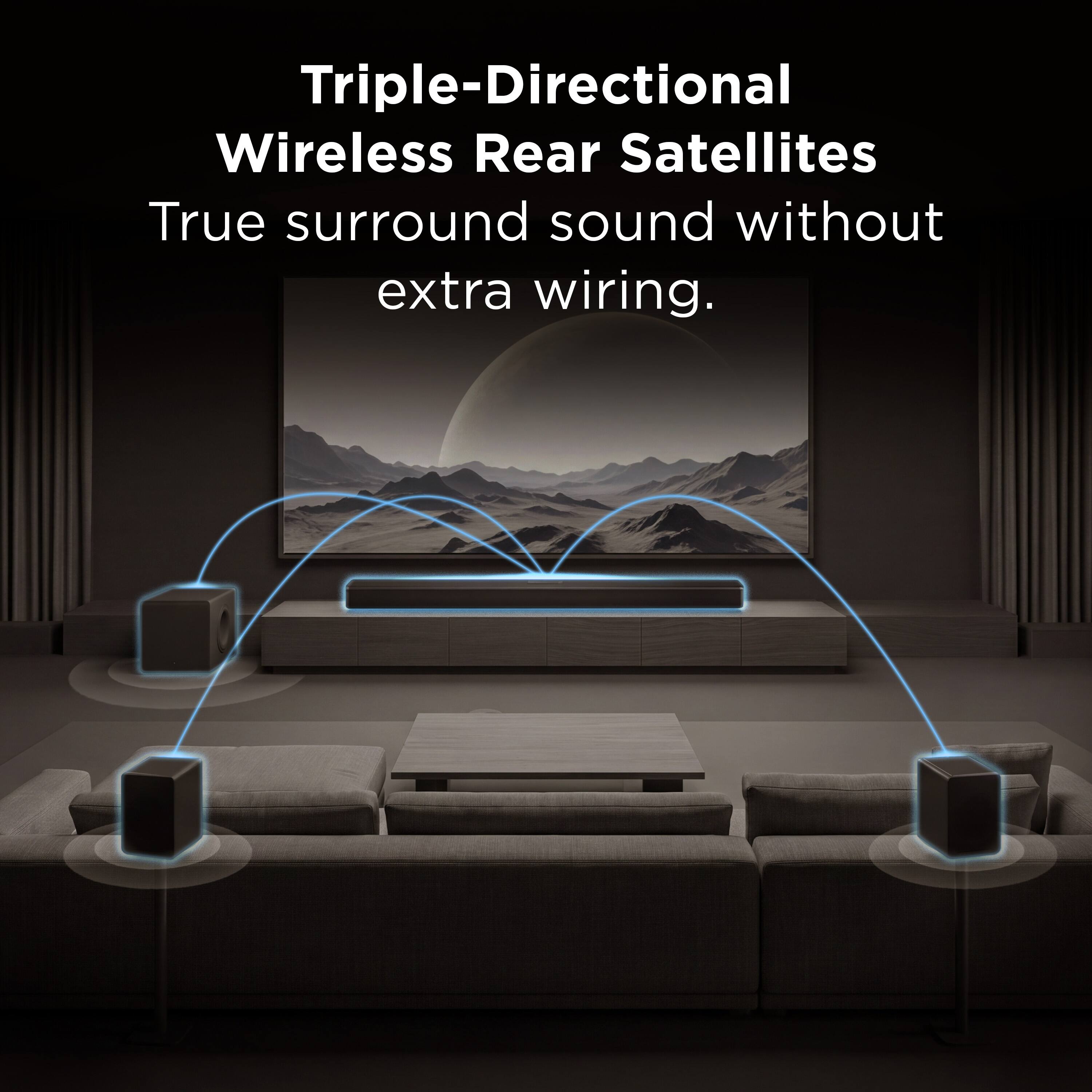 Triple-Directional Wireless Rear Satellites  
True surround sound without extra wiring.