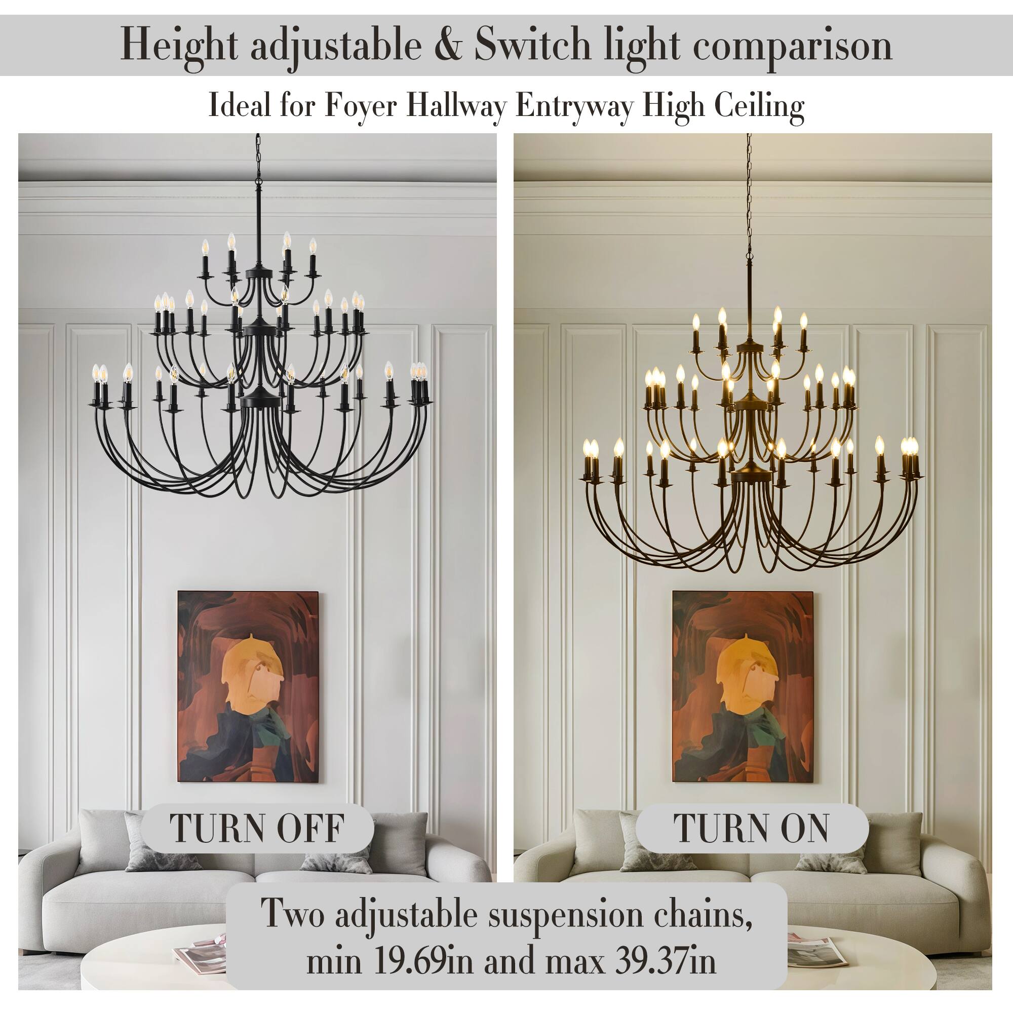 Height adjustable & Switch light comparison  
Ideal for Foyer Hallway Entryway High Ceiling  

TURN OFF  
TURN ON  

Two adjustable suspension chains,  
min 19.69in and max 39.37in