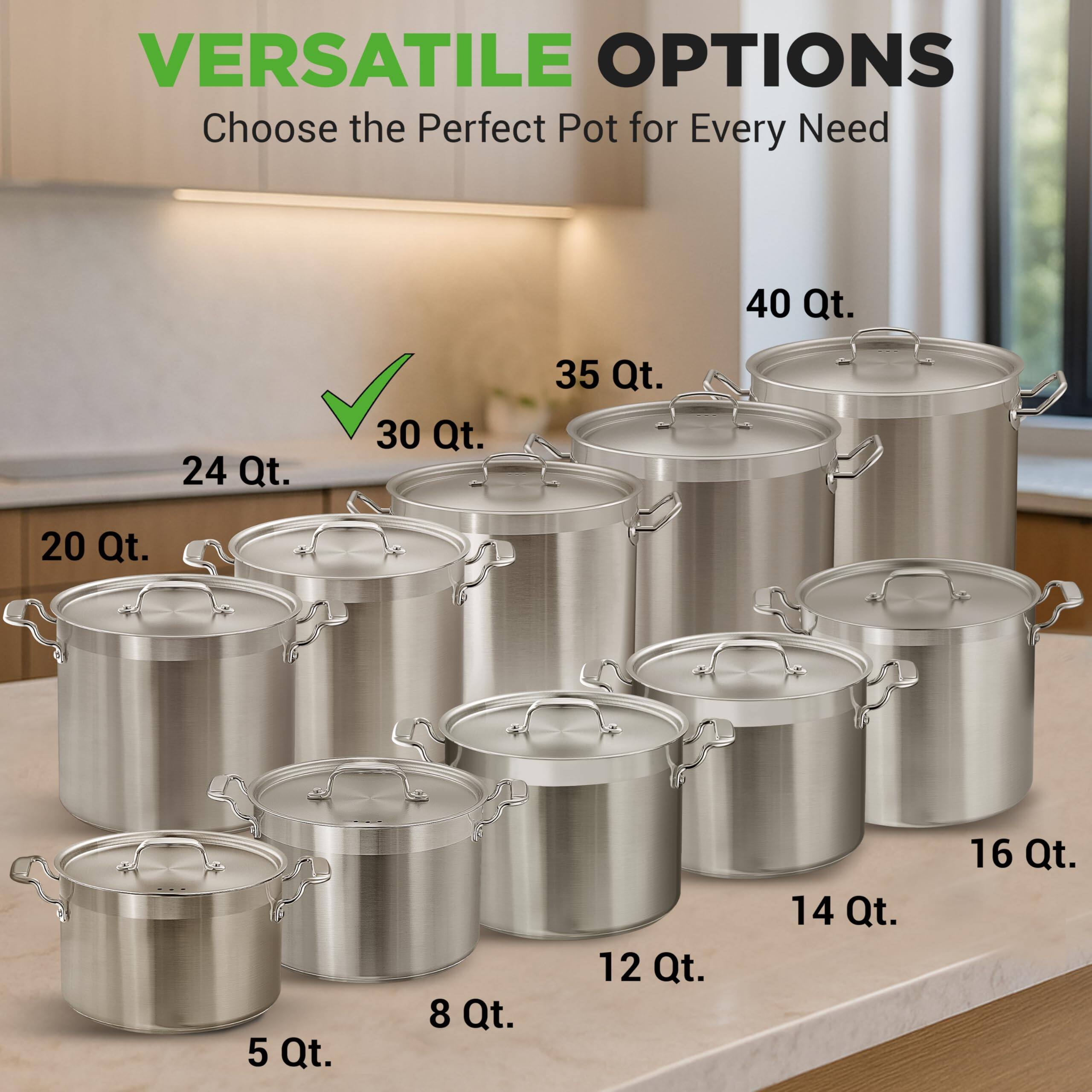 VERSATILE OPTIONS  
Choose the Perfect Pot for Every Need  

- 5 Qt.  
- 8 Qt.  
- 12 Qt.  
- 14 Qt.  
- 16 Qt.  
- 20 Qt.  
- 24 Qt.  
- 30 Qt.  
- 35 Qt.  
- 40 Qt.