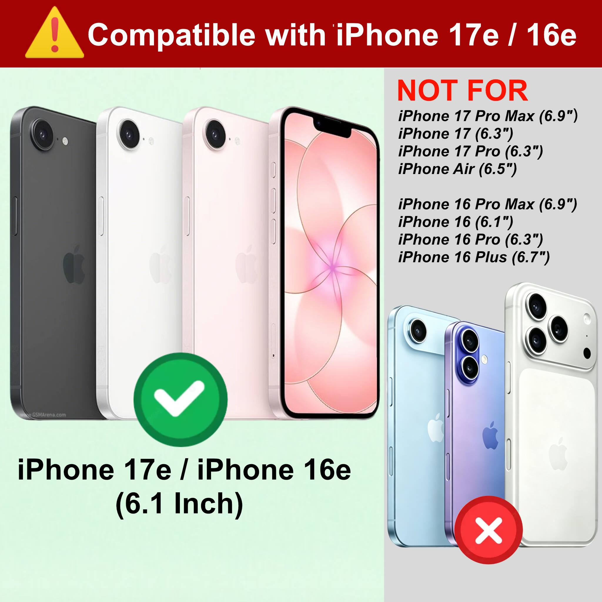Compatible with iPhone 17e / 16e

NOT FOR
- iPhone 17 Pro Max (6.9")
- iPhone 17 (6.3")
- iPhone 17 Pro (6.3")
- iPhone Air (6.5")
- iPhone 16 Pro Max (6.9")
- iPhone 16 (6.1")
- iPhone 16 Pro (6.3")
- iPhone 16 Plus (6.7")

iPhone 17e / iPhone 16e (6.1 Inch)