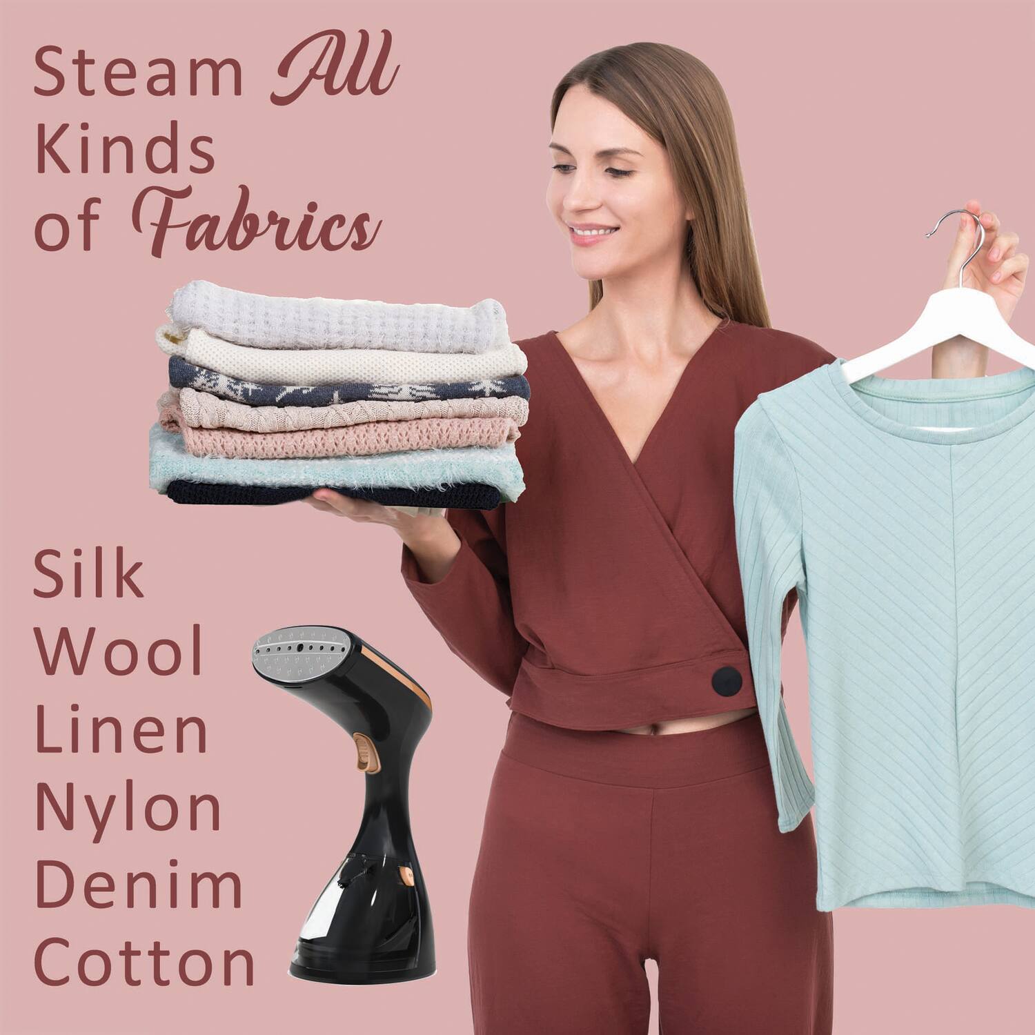 Steam All Kinds of Fabrics

Silk  
Wool  
Linen  
Nylon  
Denim  
Cotton