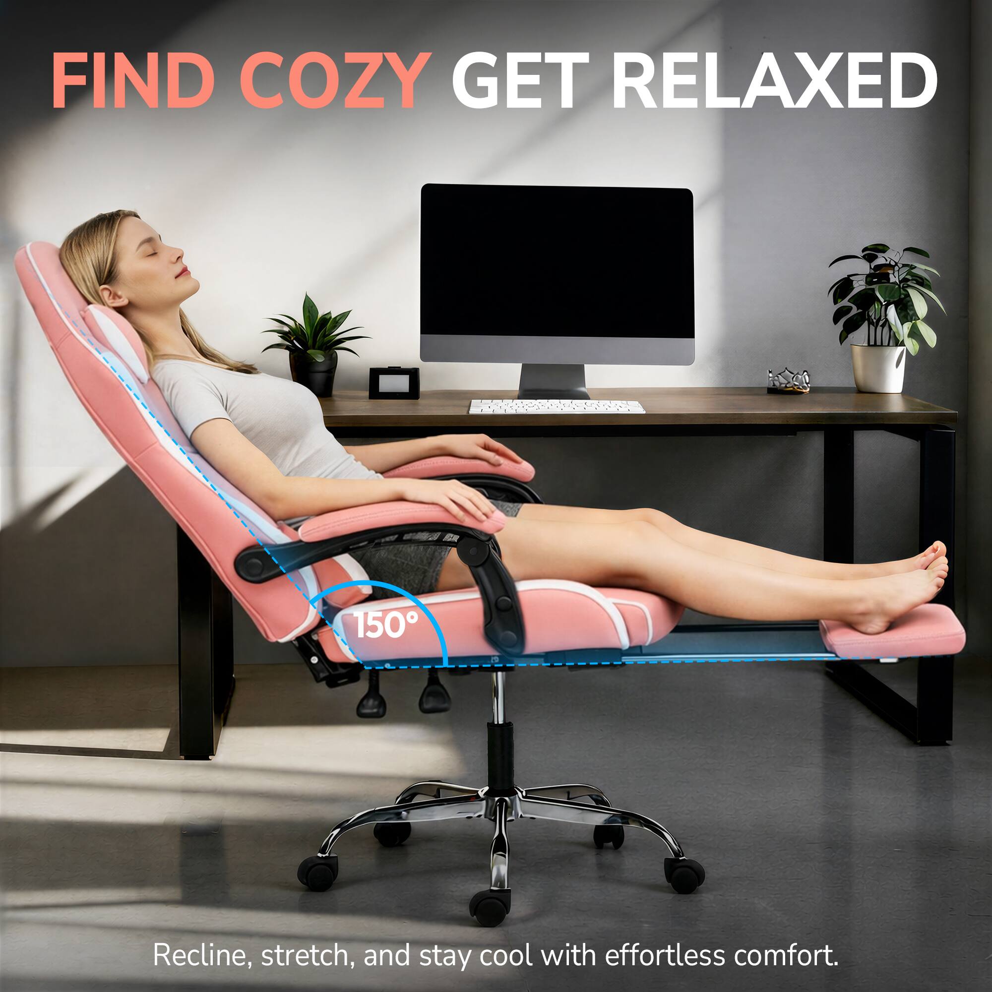FIND COZY GET RELAXED

150°

Recline, stretch, and stay cool with effortless comfort.