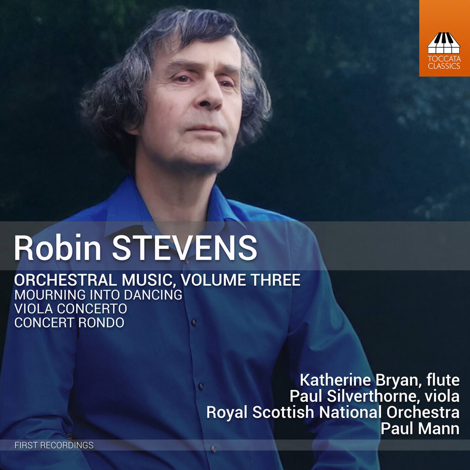 TOCCATA CLASSICS  
Robin STEVENS  
ORCHESTRAL MUSIC, VOLUME THREE  
MOURNING INTO DANCING  
VIOLA CONCERTO  
CONCERT RONDO  

FIRST RECORDINGS  
Katherine Bryan, flute  
Paul Silverthorne, viola  
Royal Scottish National Orchestra  
Paul Mann