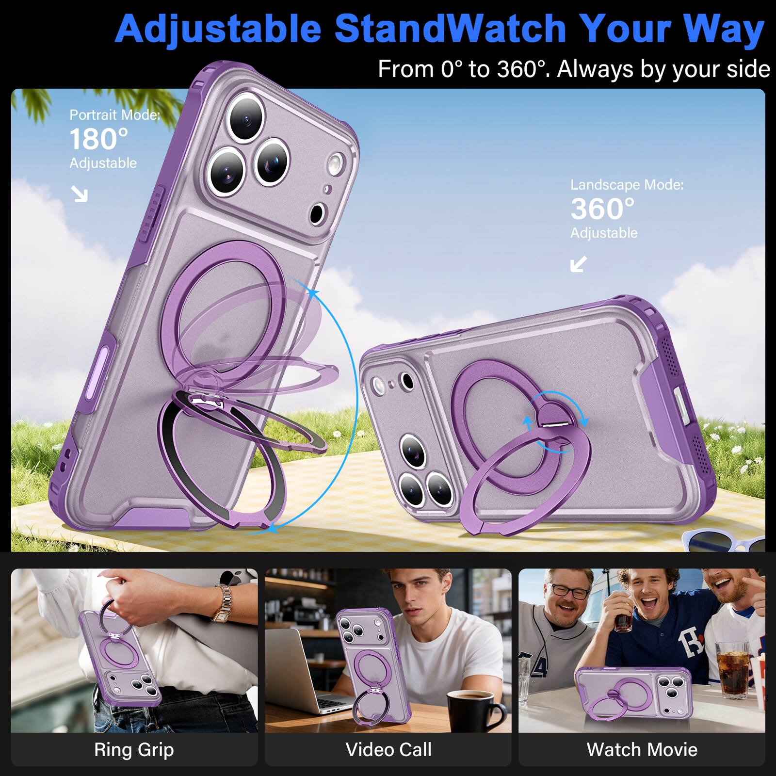 Adjustable StandWatch Your Way  
From 0° to 360°. Always by your side  

Portrait Mode: 180° Adjustable  
Landscape Mode: 360° Adjustable  

A  
R  
Ring Grip  
Video Call  
Watch Movie