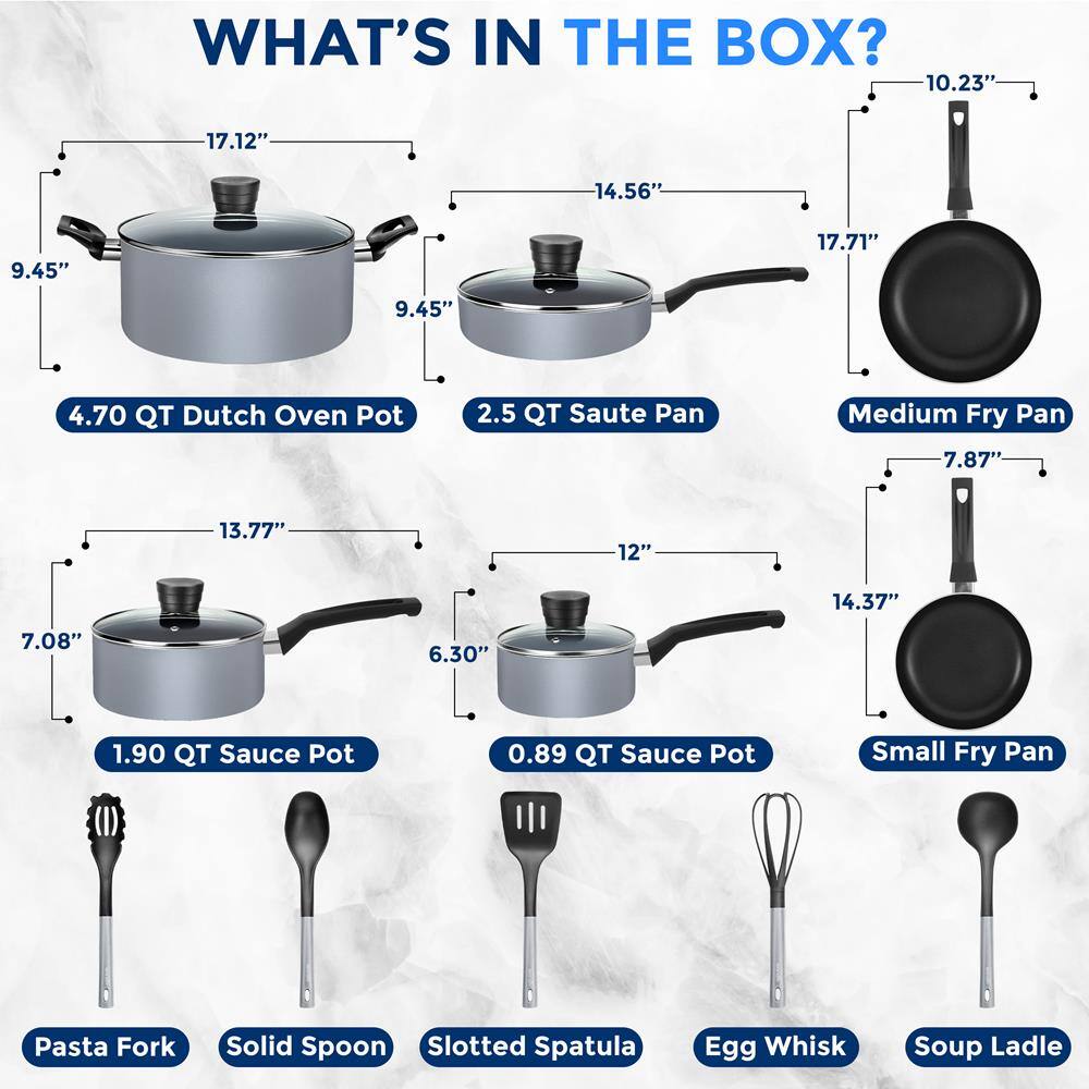 WHAT'S IN THE BOX?

- 4.70 QT Dutch Oven Pot
  - 17.12" x 14.56" x 9.45"

- 2.5 QT Saute Pan
  - 14.56" x 9.45"

- Medium Fry Pan
  - 17.71" x 10.23" x 7.87"

- 1.90 QT Sauce Pot
  - 13.77" x 7.08"

- 0.89 QT Sauce Pot
  - 12" x 6.30"

- Small Fry Pan
  - 14.37" x 7.87"

- Pasta Fork
- Solid Spoon
- Slotted Spatula
- Egg Whisk
- Soup Ladle