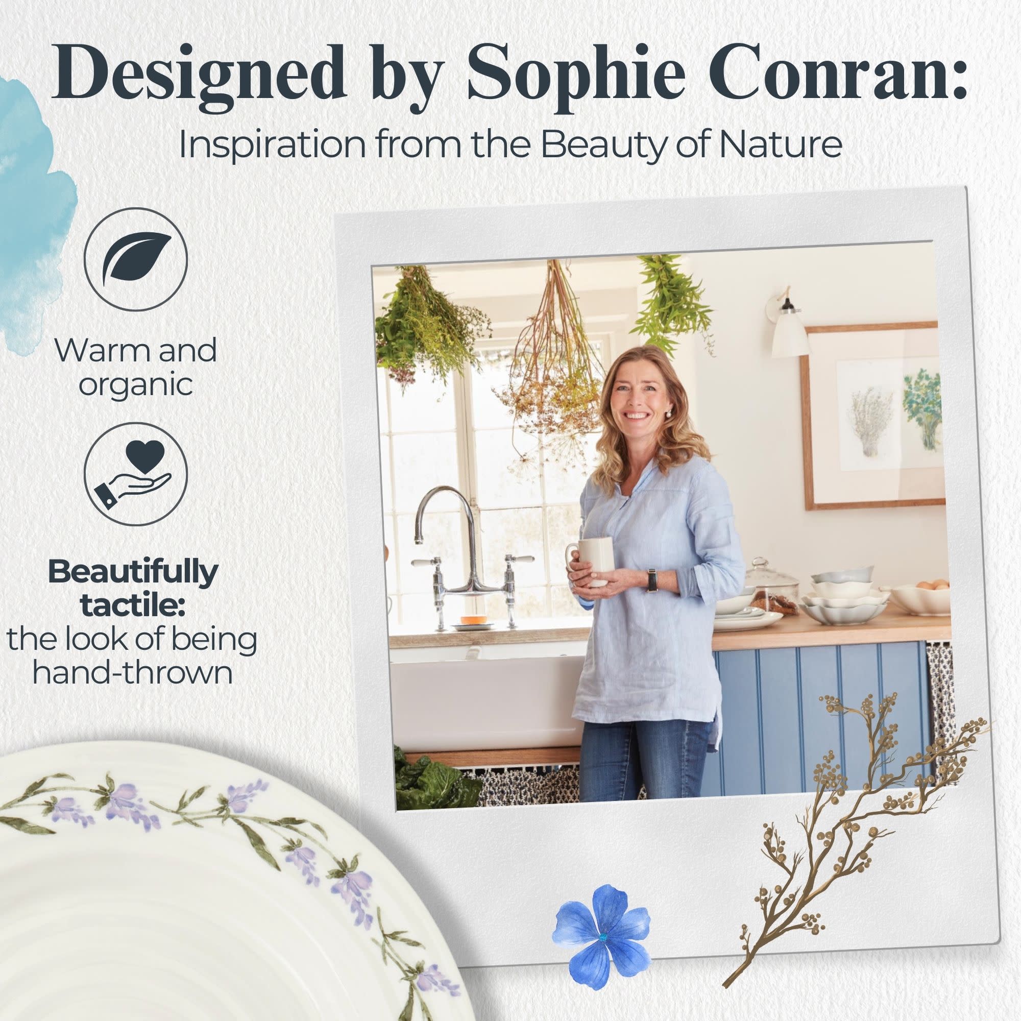 Designed by Sophie Conran:  
Inspiration from the Beauty of Nature

Warm and organic

Beautifully tactile: the look of being hand-thrown