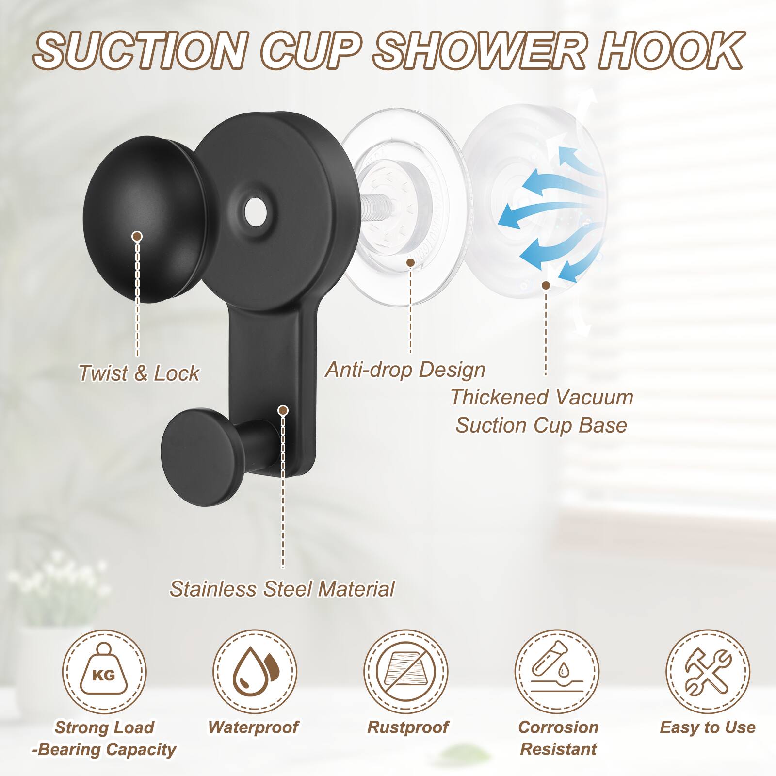 Suction Cup Shower Hook

Twist & Lock Anti-drop Design

Thickened Vacuum Suction Cup Base

Stainless Steel Material

Strong Load-Bearing Capacity

Waterproof

Rustproof

Corrosion Resistant

Easy to Use