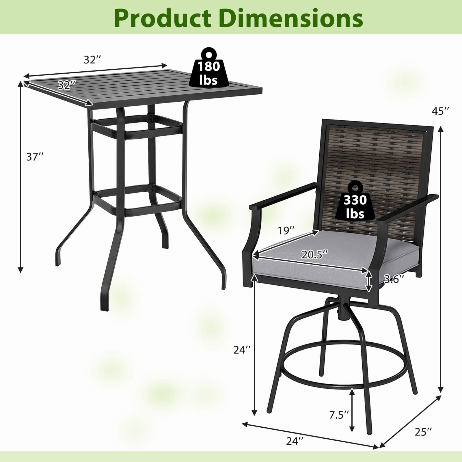 Product Dimensions  
- Table: 32" x 32" x 37"  
- Weight Capacity: 180 lbs  
- Chair: 45" x 19" x 20.5" x 3.6" x 24" x 7.5" x 25"  
- Weight Capacity: 330 lbs