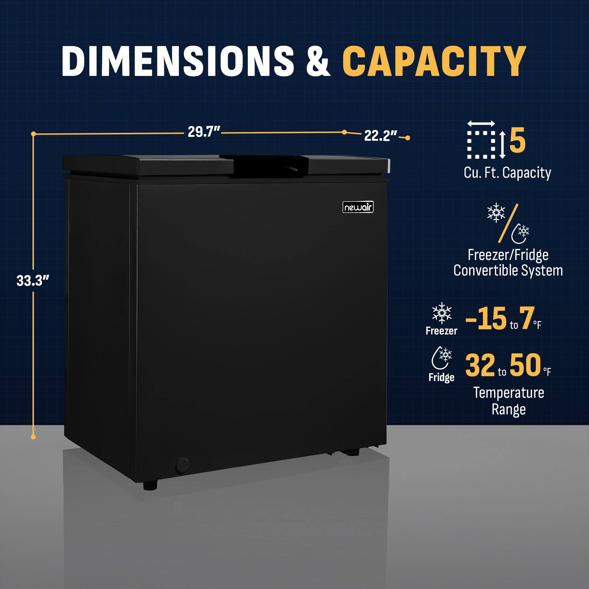 DIMENSIONS & CAPACITY

- 29.7" (Width)
- 22.2" (Depth)
- 33.3" (Height)

5 Cu. Ft. Capacity

Freezer/Fridge Convertible System

- Freezer: -15 to 7°F
- Fridge: 32 to 50°F

Temperature Range