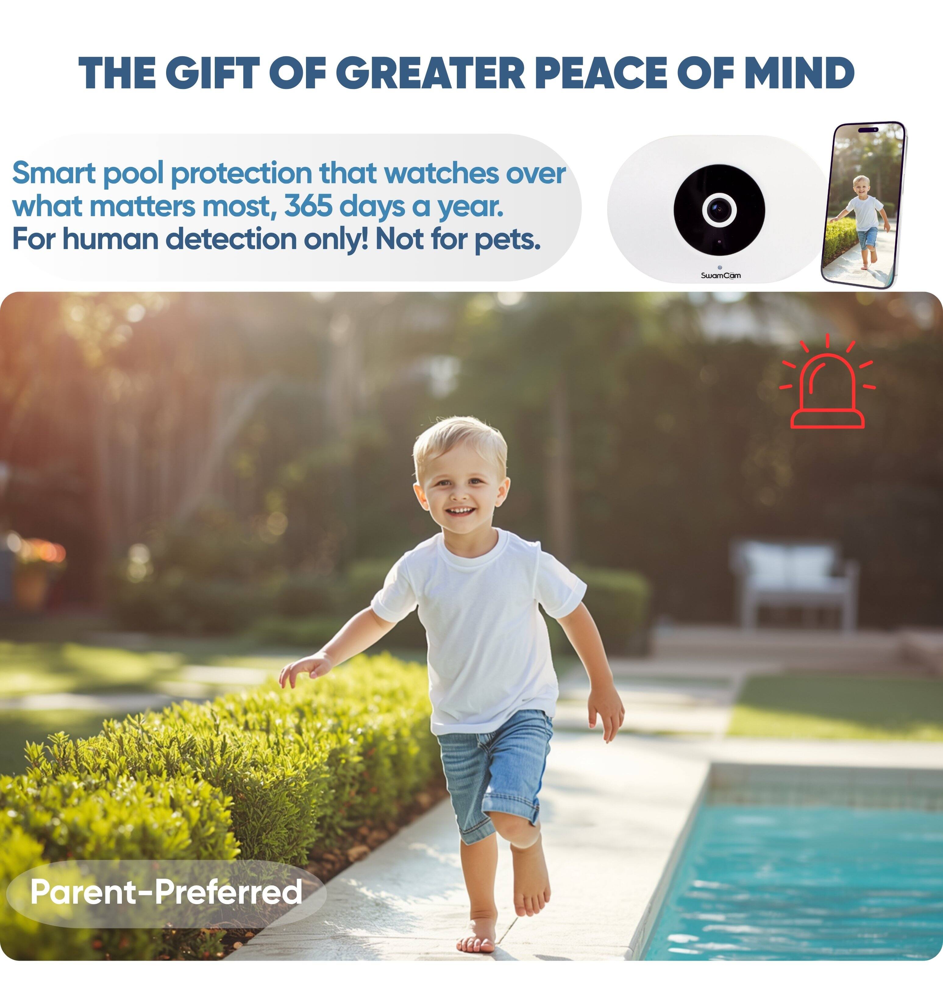 THE GIFT OF GREATER PEACE OF MIND

Smart pool protection that watches over what matters most, 365 days a year. For human detection only! Not for pets.

Parent-Preferred