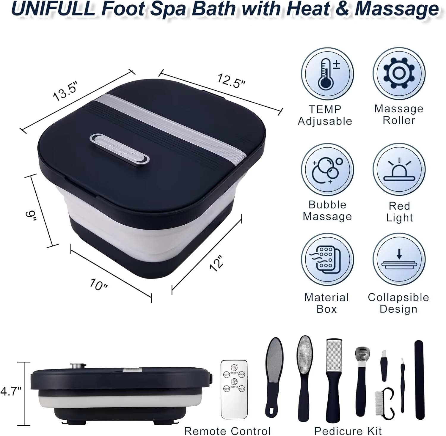 UNIFULL Foot Spa Bath with Heat & Massage

- 13.5" x 12.5" x 9" x 10" x 12"
- TEMP Adjustable
- Massage Roller
- Bubble Massage
- Red Light
- Material Box
- Collapsible Design
- 4.7" Remote Control
- Pedicure Kit