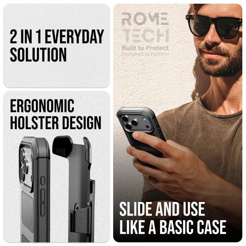 2 IN 1 EVERYDAY SOLUTION  
ERGONOMIC HOLSTER DESIGN  
SLIDE AND USE LIKE A BASIC CASE  

ROME TECH  
Built to Protect  
Designed to Perform