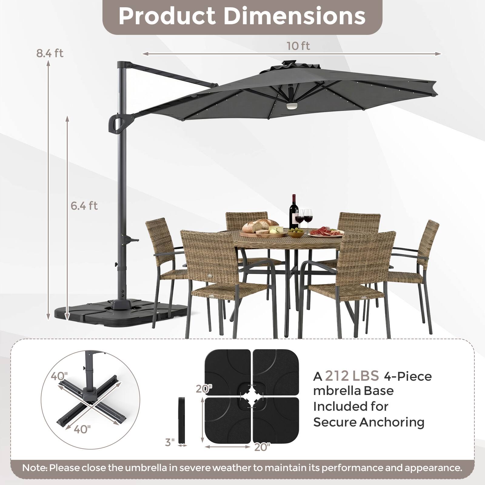 Product Dimensions: 8.4 ft, 10 ft, 6.4 ft, 40" x 40", 3" x 20" x 20"  
A 212 LBS 4-Piece Umbrella Base Included for Secure Anchoring  
Note: Please close the umbrella in severe weather to maintain its performance and appearance.