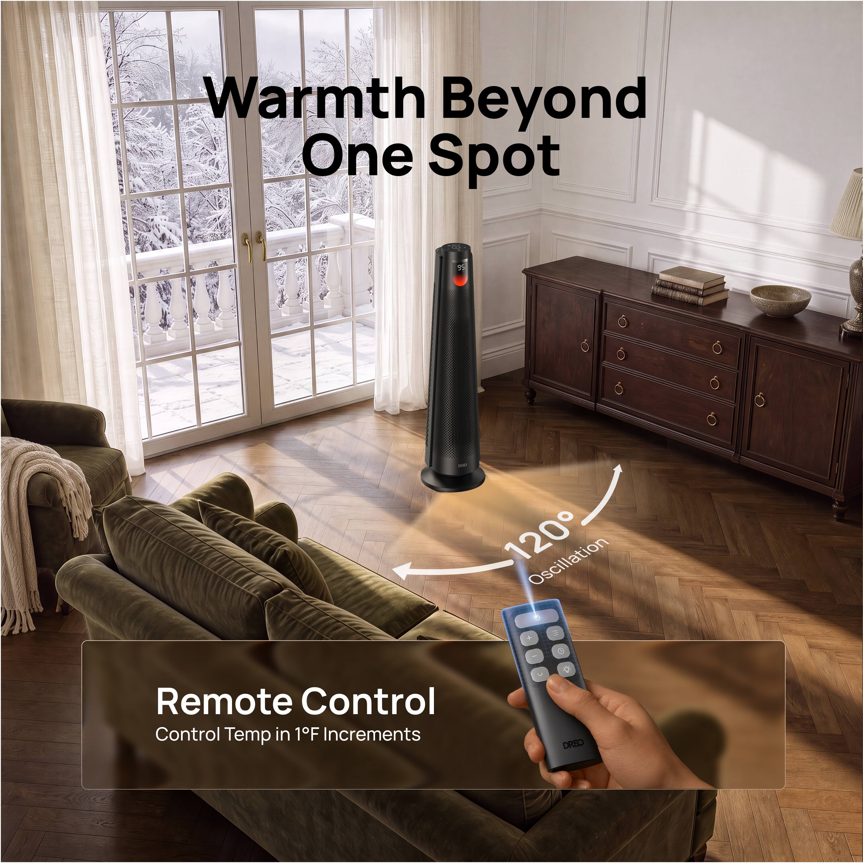 Warmth Beyond One Spot

120° Oscillation

Remote Control
Control Temp in 1°F Increments

DREO