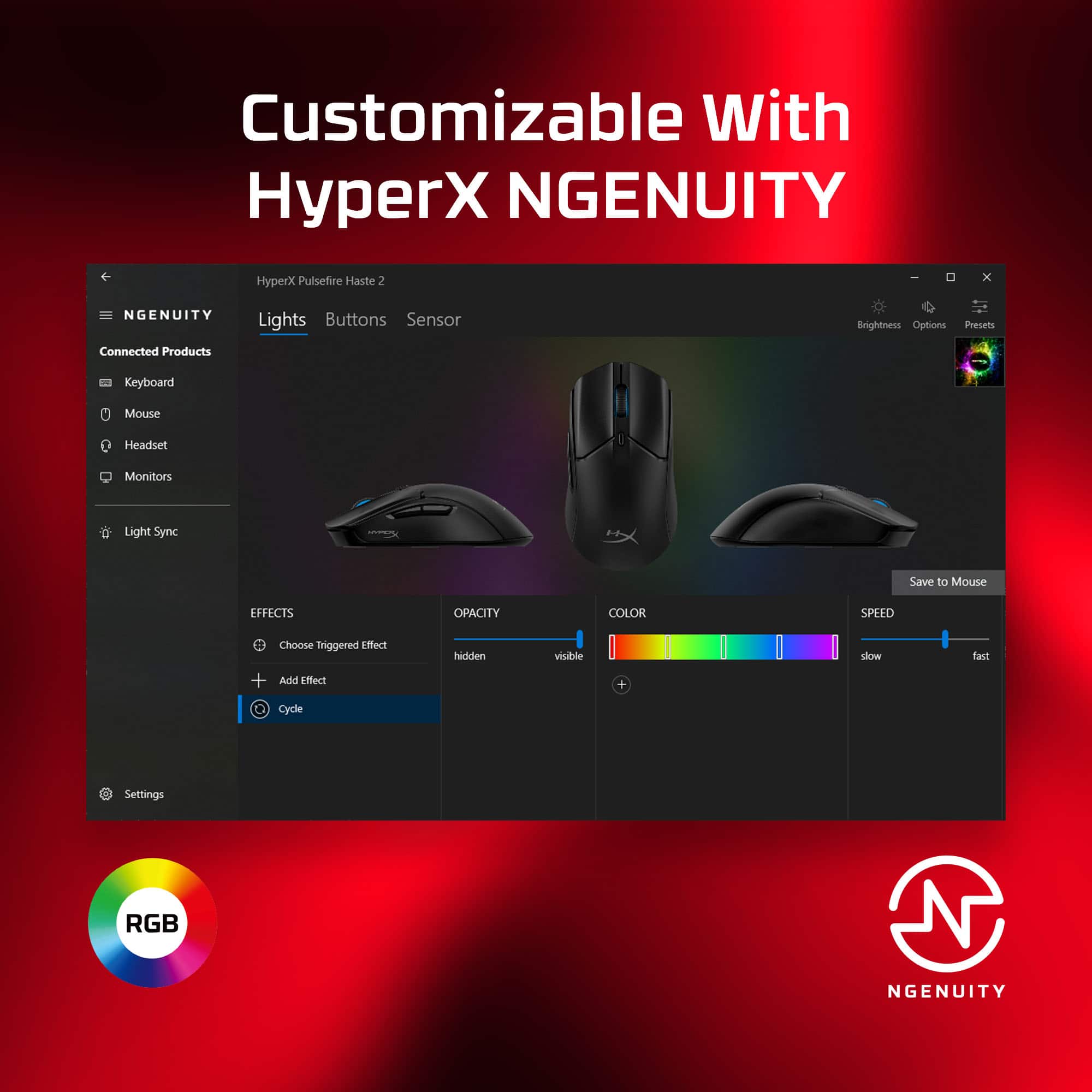 Customizable with HyperX NGENUITY. HyperX Pulsefire Haste 2 x NGENUITY Connected Products. Lights, Buttons, Sensor, Brightness Options, Presets, Keyboard, Mouse, Headset, Monitors, Light Sync, Save to Mouse, EFFECTS, OPACITY, COLOR SPREAD, Choose Triggered Effect + And Effect hdien viuble + slow fast Cycle Settings, RGB NGENUITY.