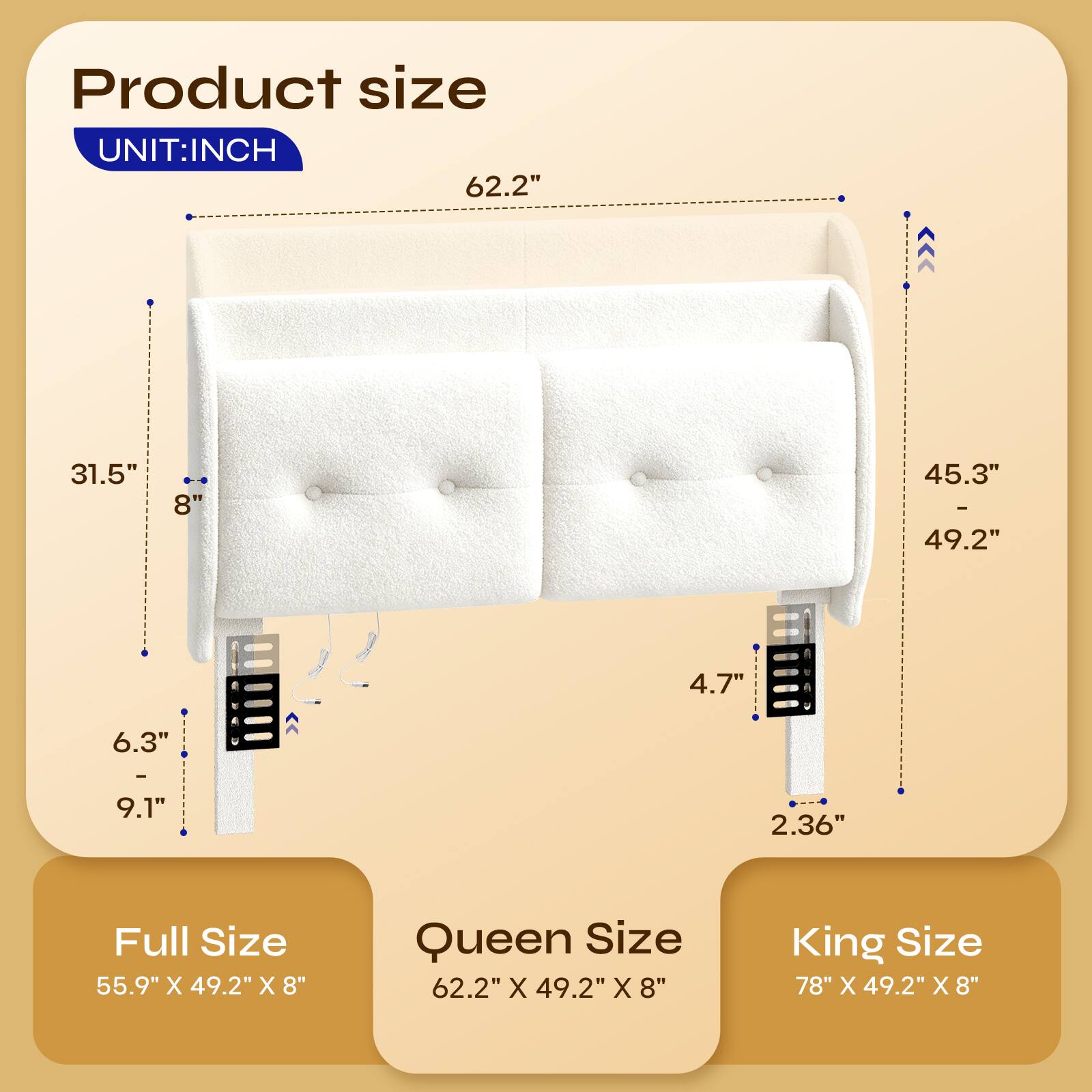 Product size  
UNIT: INCH  
62.2"  
31.5"  
8"  
45.3" - 49.2"  
4.7"  
6.3"  
9.1"  
2.36"  

Full Size  
55.9" X 49.2" X 8"  

Queen Size  
62.2" X 49.2" X 8"  

King Size  
78" X 49.2" X 8"