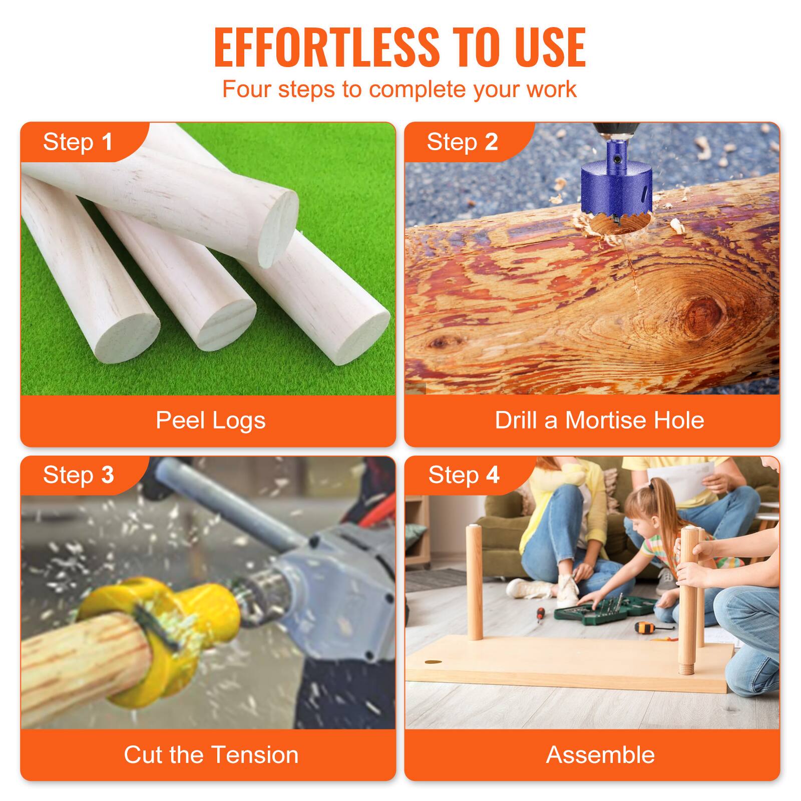 EFFORTLESS TO USE  
Four steps to complete your work

Step 1  
Peel Logs

Step 2  
Drill a Mortise Hole

Step 3  
Cut the Tension

Step 4  
Assemble