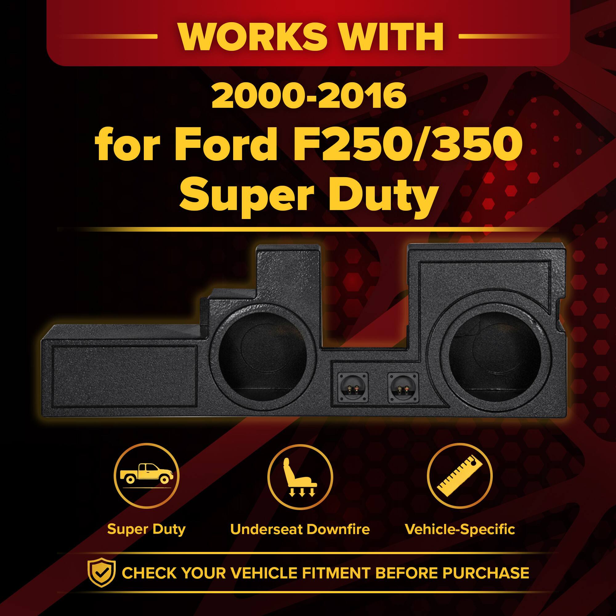 WORKS WITH  
2000-2016  
for Ford F250/350 Super Duty  

Super Duty  
Underseat Downfire  
Vehicle-Specific  

CHECK YOUR VEHICLE FITMENT BEFORE PURCHASE