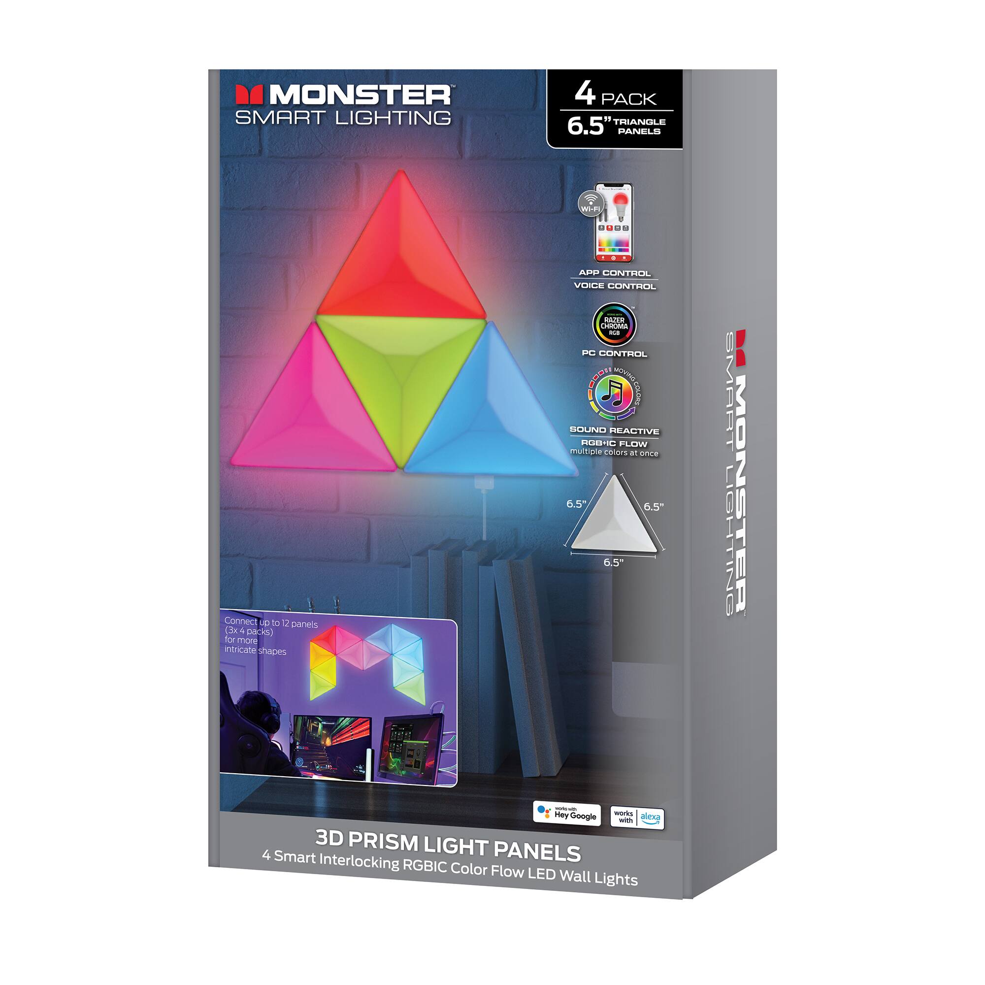 MONSTER SMART LIGHTING 4 PACK  
6.5" TRIANGLE PANELS  

- APP CONTROL  
- VOICE CONTROL  
- PC CONTROL  
- BOUND REACTIVE RGBIC FLOW (multiple colors at once)  

Connect up to 12 panels (4 packs) for more intricate shapes  

3D PRISM LIGHT PANELS  
4 Smart Interlocking RGBIC Color Flow LED Wall Lights  

- Works with Hey Google  
- Works with Alexa