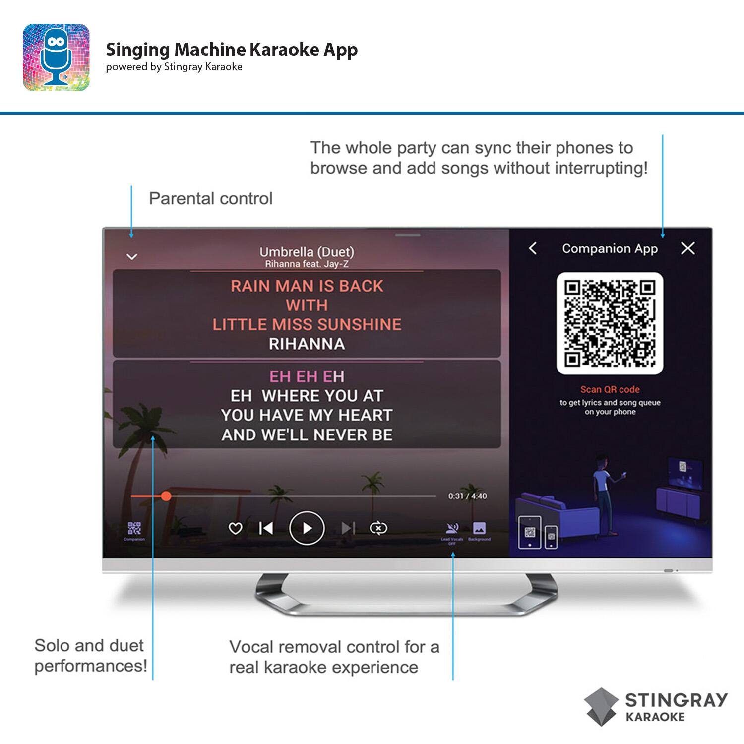 Singing Machine Karaoke App powered by Stingray Karaoke

Parental control: The whole party can sync their phones to browse and add songs without interrupting!

Umbrella (Duet) Rihanna feat Jay-Z
RAIN MAN IS BACK WITH LITTLE MISS SUNSHINE RIHANNA
Companion App
Scan or code to get lyrics and song queue on your phone
0:31 1 4:40 6R
Solo and duet performances!
Vocal removal control for a real karaoke experience
STINGRAY KARAOKE