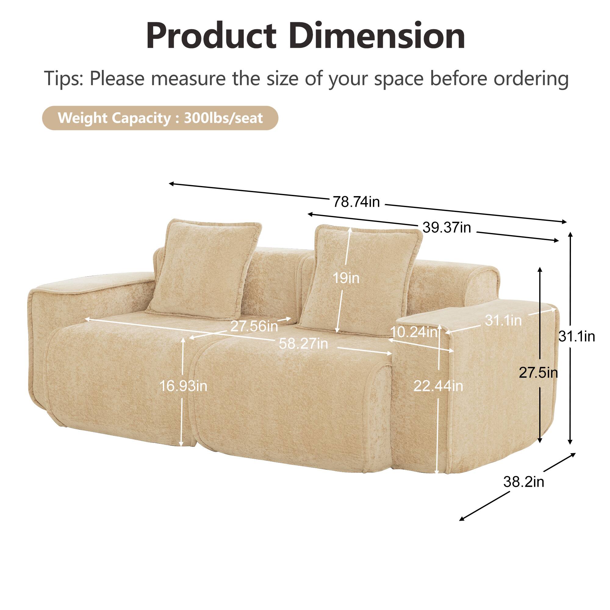 Product Dimension Tips: Please measure the size of your space before ordering  
Weight Capacity: 300lbs/seat  
78.74in  
39.37in  
19in  
27.56in  
58.27in  
10.24in  
31.1in  
31.1in  
16.93in  
22.44in  
27.5in  
38.2in