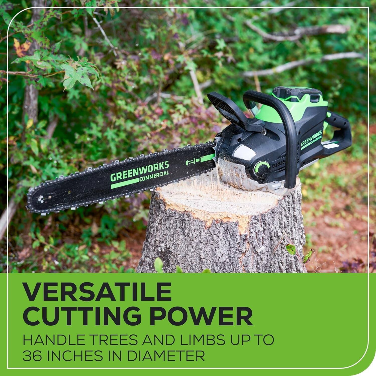 GREENWORKS COMMERCIAL  
VERSATILE CUTTING POWER  
HANDLE TREES AND LIMBS UP TO 36 INCHES IN DIAMETER