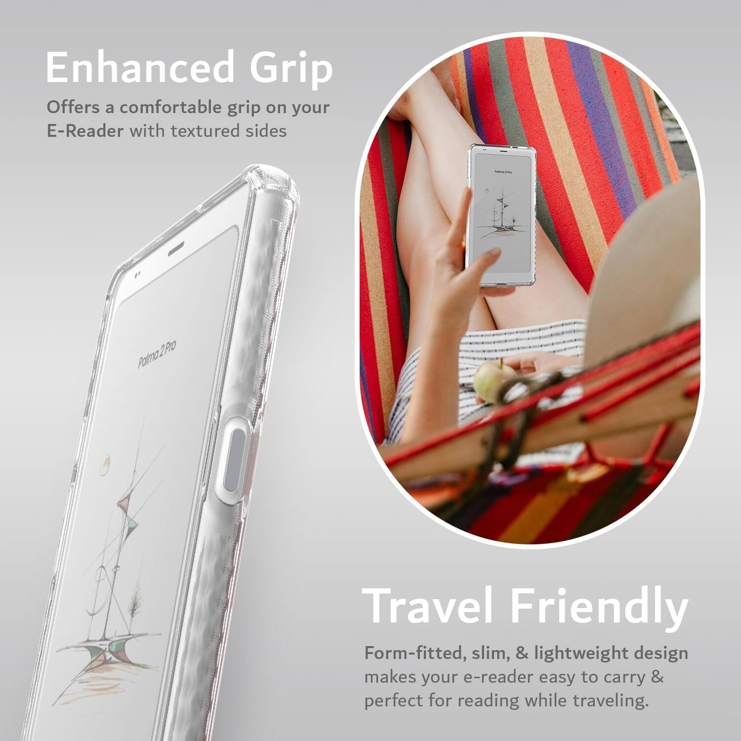 Enhanced Grip  
Offers a comfortable grip on your E-Reader with textured sides  

Travel Friendly  
Form-fitted, slim, & lightweight design makes your e-reader easy to carry & perfect for reading while traveling.