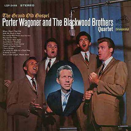 LSP-3488 STEREO
The Grand Old Gospel
Porter Wagoner and The Blackwood Brothers Quartet
RCA VICTOR
DYNAGROOVE
When I Reach That City
Hide Me
Rock of Ages
The Family Who Prays (Mever Shar Pet)
My Last Two Tens
We Never Meet Again
Good Mornin Neighbor
Trouble in the Amen Corner
There's a Higher Power
I See a Bridge
I'm Using My Bible for a Road Map
A House of Gold
Wait a Little Longer, Please Jesus