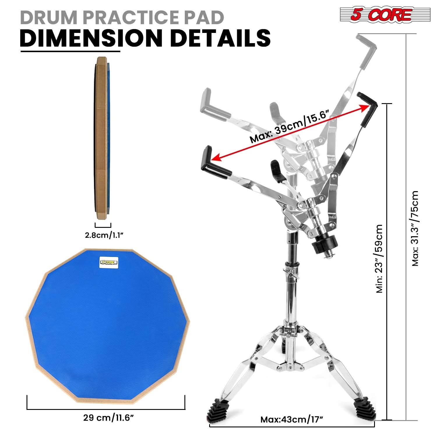 DRUM PRACTICE PAD DIMENSION DETAILS

5 CORE

- 29 cm / 11.6"
- 2.8 cm / 1.1"
- Max: 39 cm / 15.6"
- Max: 31.3" / 75 cm
- Min: 23" / 59 cm
- Max: 43 cm / 17"