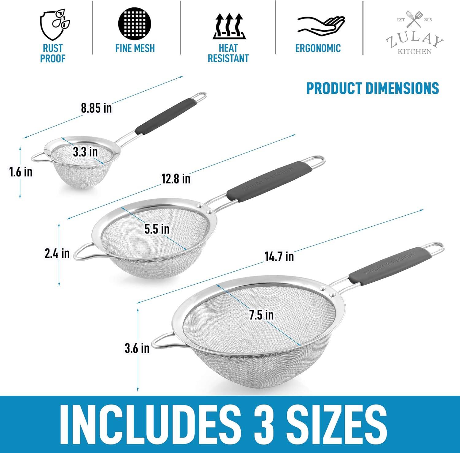 RUST PROOF  
FINE MESH  
HEAT RESISTANT  
ERGONOMIC  
ZULAY KITCHEN  

PRODUCT DIMENSIONS  

1.6 in  
3.3 in  
8.85 in  
2.4 in  
5.5 in  
12.8 in  
3.6 in  
7.5 in  
14.7 in  

INCLUDES 3 SIZES