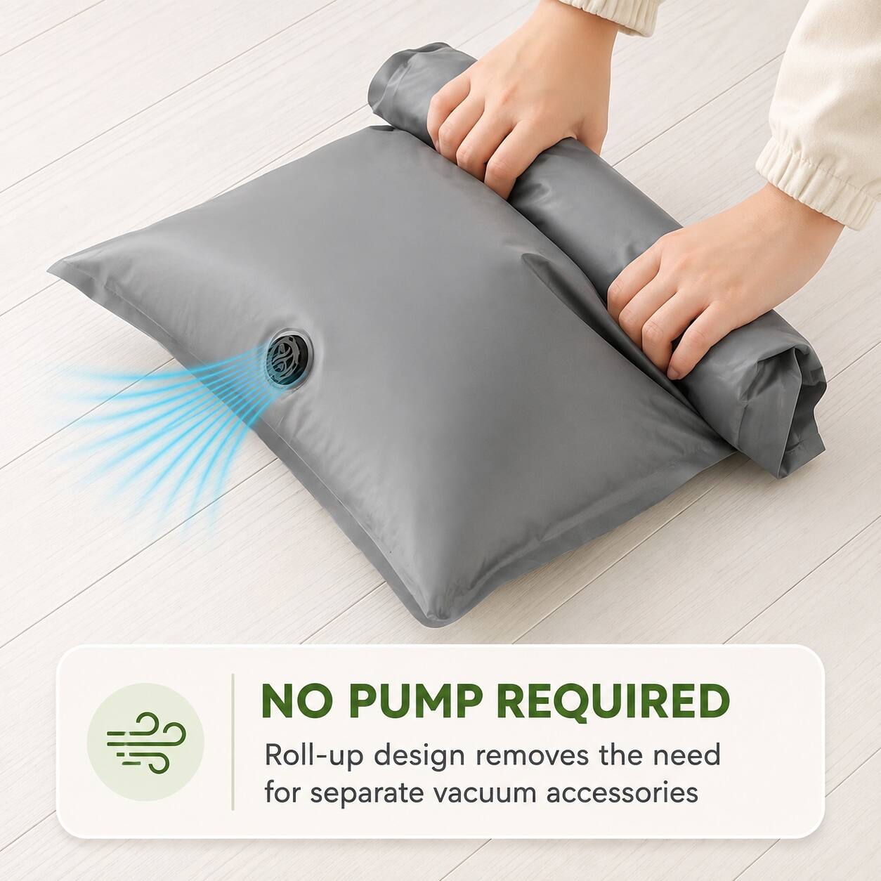 NO PUMP REQUIRED  
Roll-up design removes the need for separate vacuum accessories