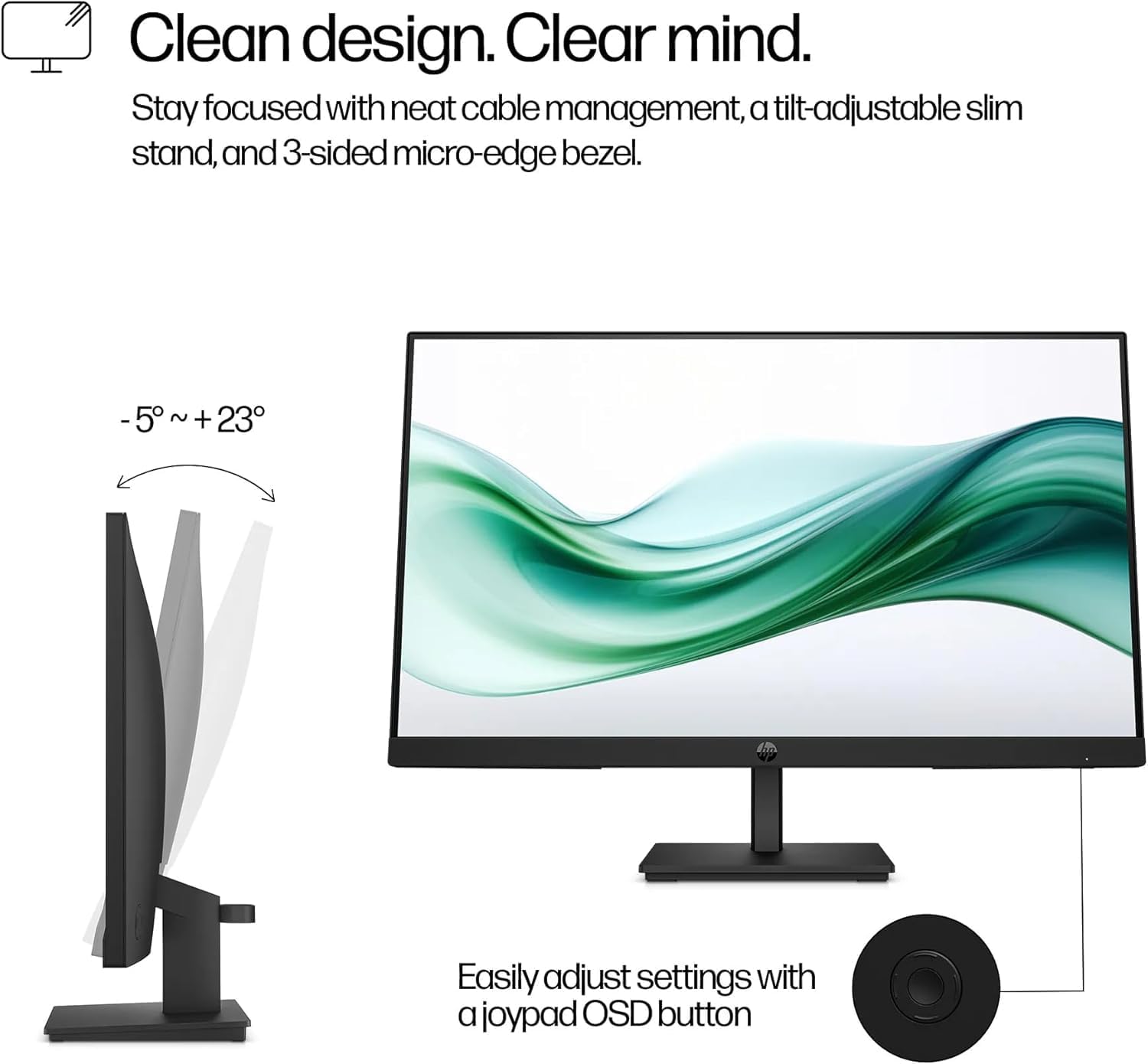 Clean design. Clear mind.

Stay focused with neat cable management, a tilt-adjustable slim stand, and 3-sided micro-edge bezel.

-5° ~ +23°

Easily adjust settings with a joypad OSD button